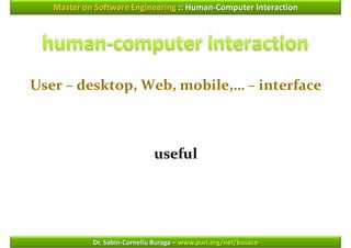 Master on Software Engineering :: Human-Computer Interaction




User – desktop, Web, mobile,… – interface



                              useful




            Dr. Sabin-Corneliu Buraga – www.purl.org/net/busaco
 