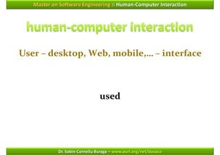 Master on Software Engineering :: Human-Computer Interaction




User – desktop, Web, mobile,… – interface



                                used




            Dr. Sabin-Corneliu Buraga – www.purl.org/net/busaco
 