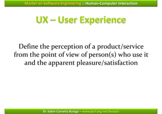 Master on Software Engineering :: Human-Computer Interaction




  Define the perception of a product/service
from the point of view of person(s) who use it
   and the apparent pleasure/satisfaction




            Dr. Sabin-Corneliu Buraga – www.purl.org/net/busaco
 