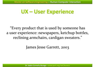 Master on Software Engineering :: Human-Computer Interaction




  “Every product that is used by someone has
a user experience: newspapers, ketchup bottles,
    reclining armchairs, cardigan sweaters.”

              James Jesse Garrett, 2003



             Dr. Sabin-Corneliu Buraga – www.purl.org/net/busaco
 