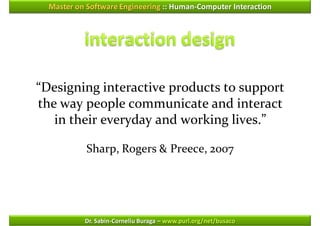 Master on Software Engineering :: Human-Computer Interaction




“Designing interactive products to support
the way people communicate and interact
   in their everyday and working lives.”

            Sharp, Rogers & Preece, 2007




           Dr. Sabin-Corneliu Buraga – www.purl.org/net/busaco
 