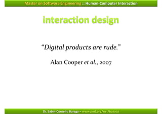 Master on Software Engineering :: Human-Computer Interaction




        “Digital products are rude.”

              Alan Cooper et al., 2007




         Dr. Sabin-Corneliu Buraga – www.purl.org/net/busaco
 