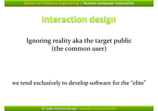 Master on Software Engineering :: Human-Computer Interaction




     Ignoring reality aka the target public
             (the common user)




we tend exclusively to develop software for the “elite”



             Dr. Sabin-Corneliu Buraga – www.purl.org/net/busaco
 