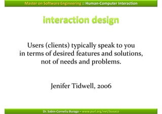 Master on Software Engineering :: Human-Computer Interaction




   Users (clients) typically speak to you
in terms of desired features and solutions,
       not of needs and problems.


               Jenifer Tidwell, 2006


          Dr. Sabin-Corneliu Buraga – www.purl.org/net/busaco
 