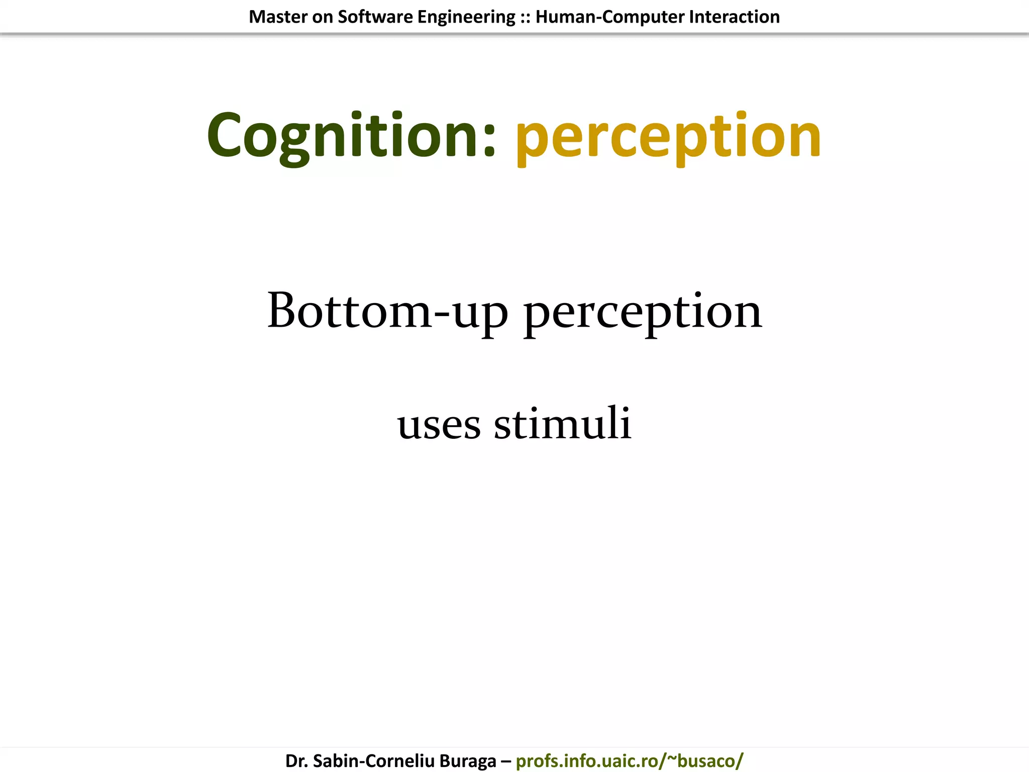 Master on Software Engineering :: Human-Computer Interaction
Dr. Sabin-Corneliu Buraga – profs.info.uaic.ro/~busaco/
Cognition: perception
Bottom-up perception
uses stimuli
 