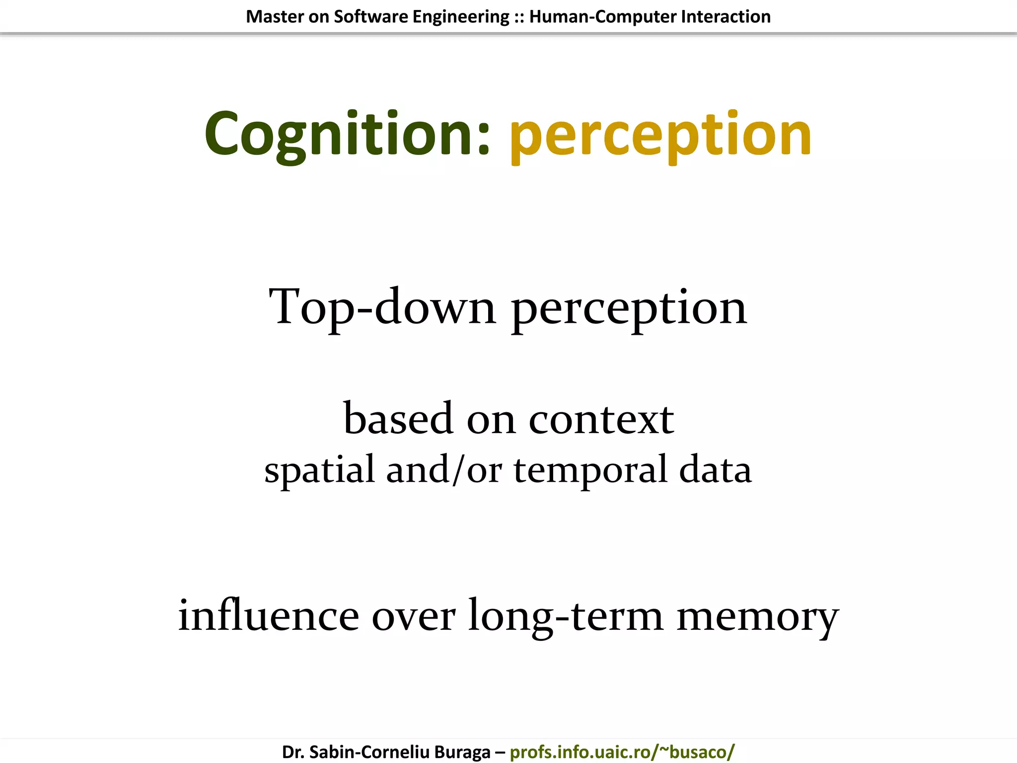 Master on Software Engineering :: Human-Computer Interaction
Dr. Sabin-Corneliu Buraga – profs.info.uaic.ro/~busaco/
Cognition: perception
Top-down perception
based on context
spatial and/or temporal data
influence over long-term memory
 