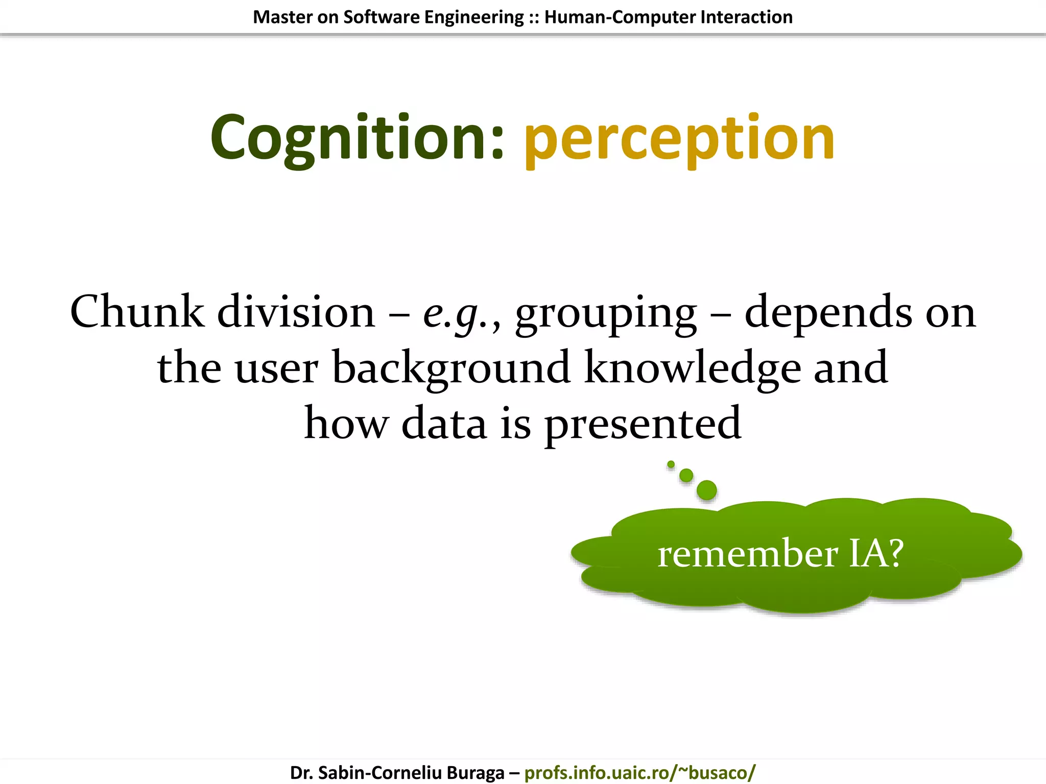 Master on Software Engineering :: Human-Computer Interaction
Dr. Sabin-Corneliu Buraga – profs.info.uaic.ro/~busaco/
Cognition: perception
Chunk division – e.g., grouping – depends on
the user background knowledge and
how data is presented
remember IA?
 