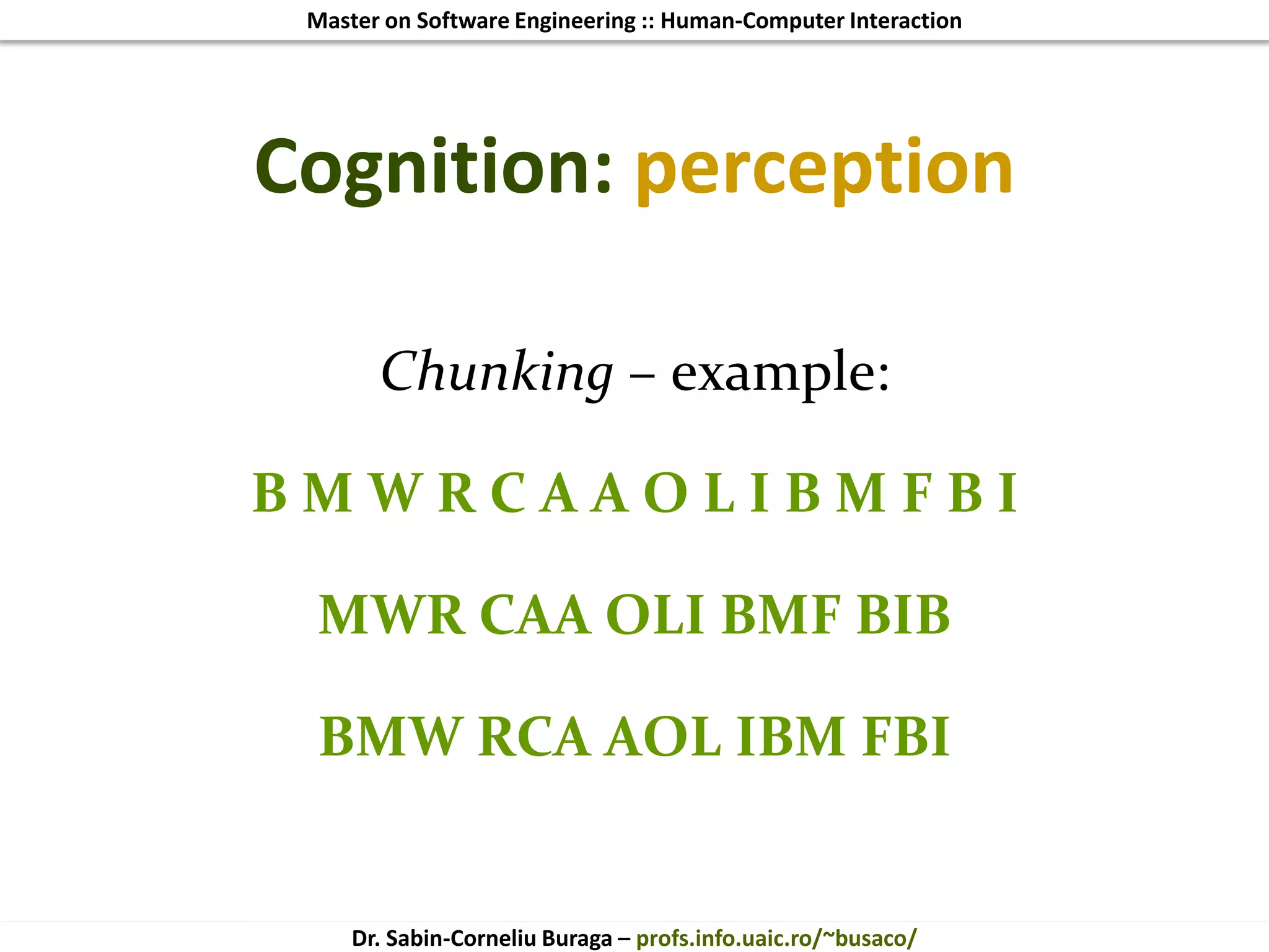 Master on Software Engineering :: Human-Computer Interaction
Dr. Sabin-Corneliu Buraga – profs.info.uaic.ro/~busaco/
Cognition: perception
Chunking – example:
B M W R C A A O L I B M F B I
MWR CAA OLI BMF BIB
BMW RCA AOL IBM FBI
 