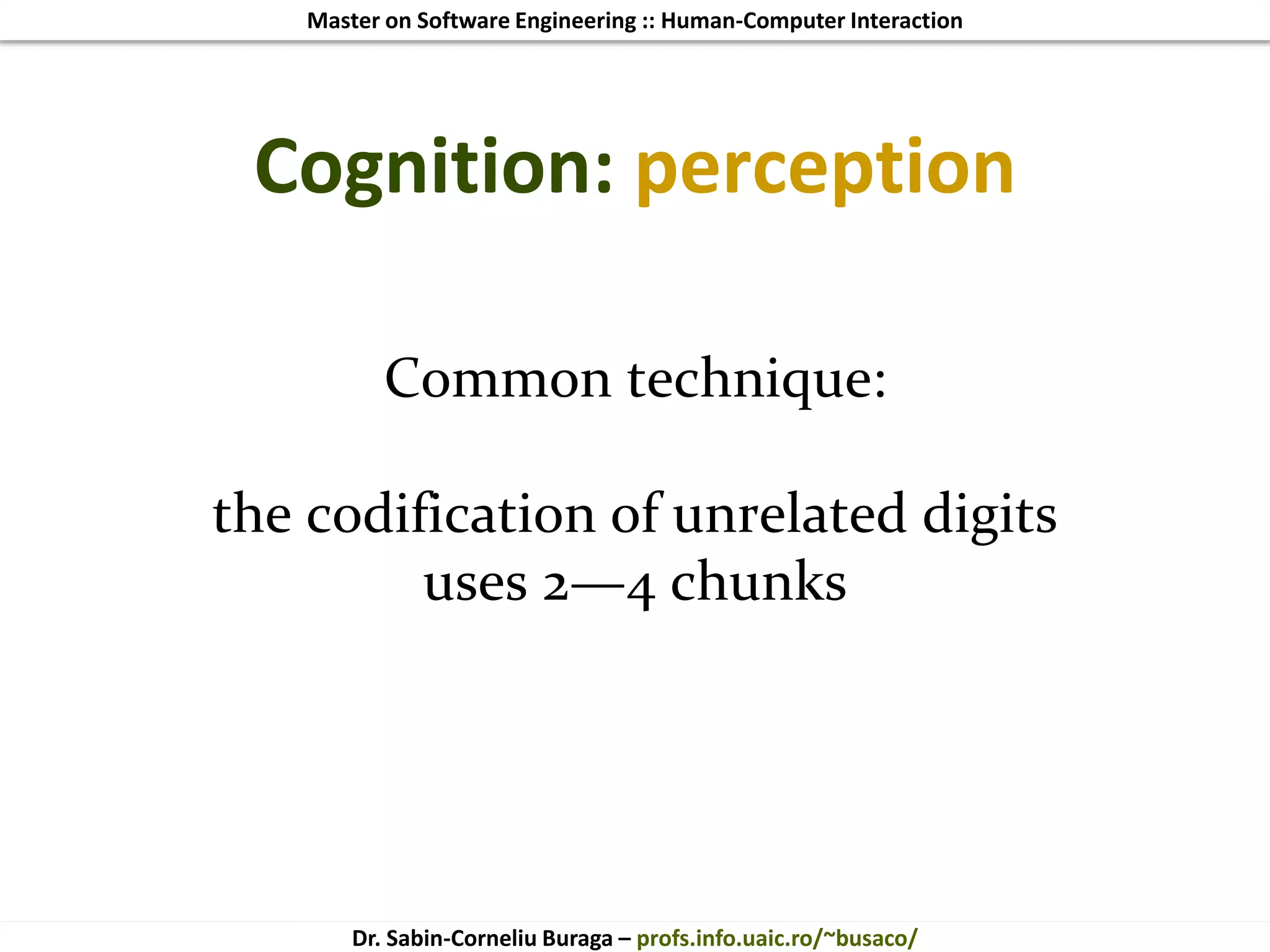 Master on Software Engineering :: Human-Computer Interaction
Dr. Sabin-Corneliu Buraga – profs.info.uaic.ro/~busaco/
Cognition: perception
Common technique:
the codification of unrelated digits
uses 2—4 chunks
 