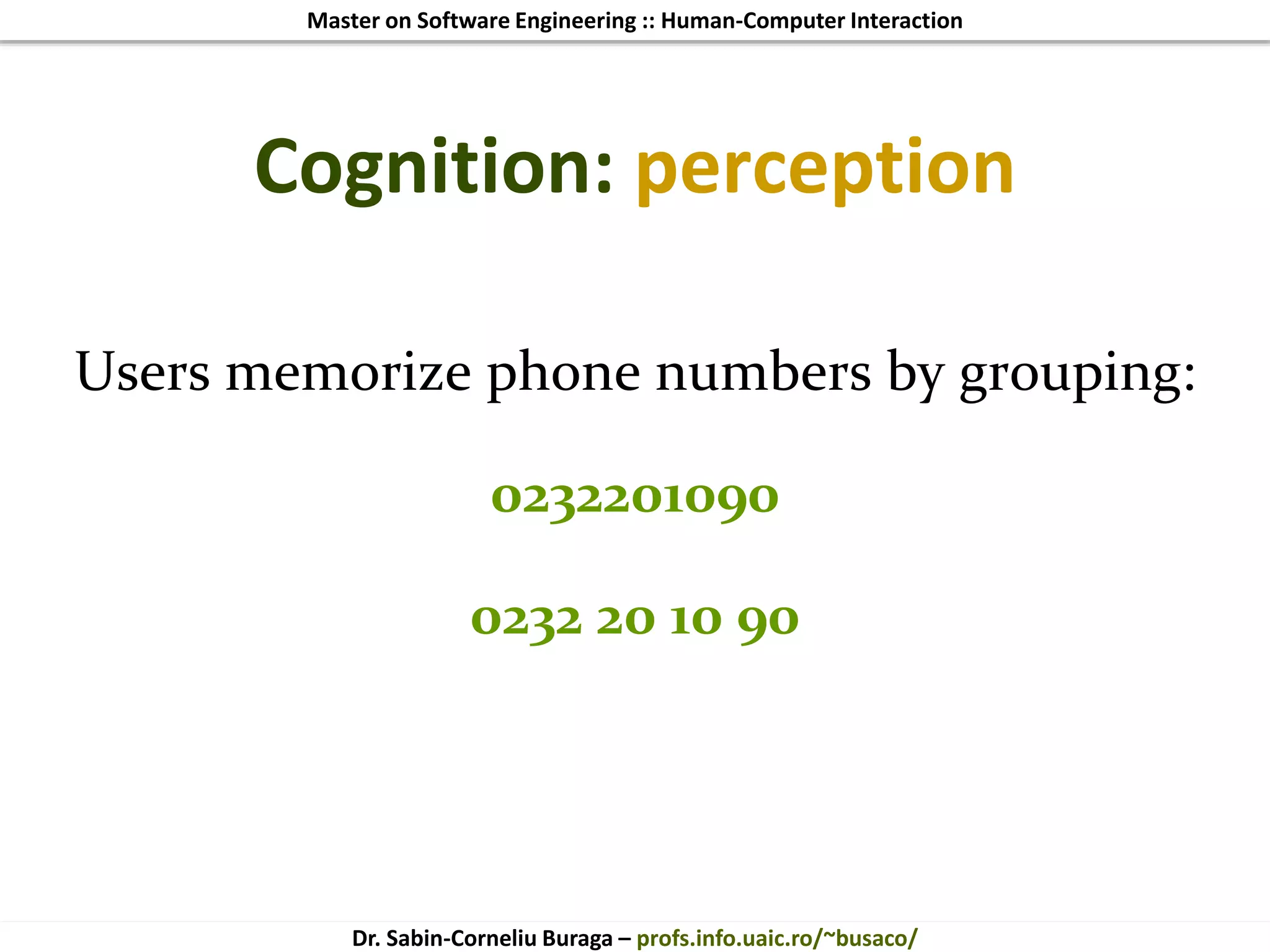 Master on Software Engineering :: Human-Computer Interaction
Dr. Sabin-Corneliu Buraga – profs.info.uaic.ro/~busaco/
Cognition: perception
Users memorize phone numbers by grouping:
0232201090
0232 20 10 90
 