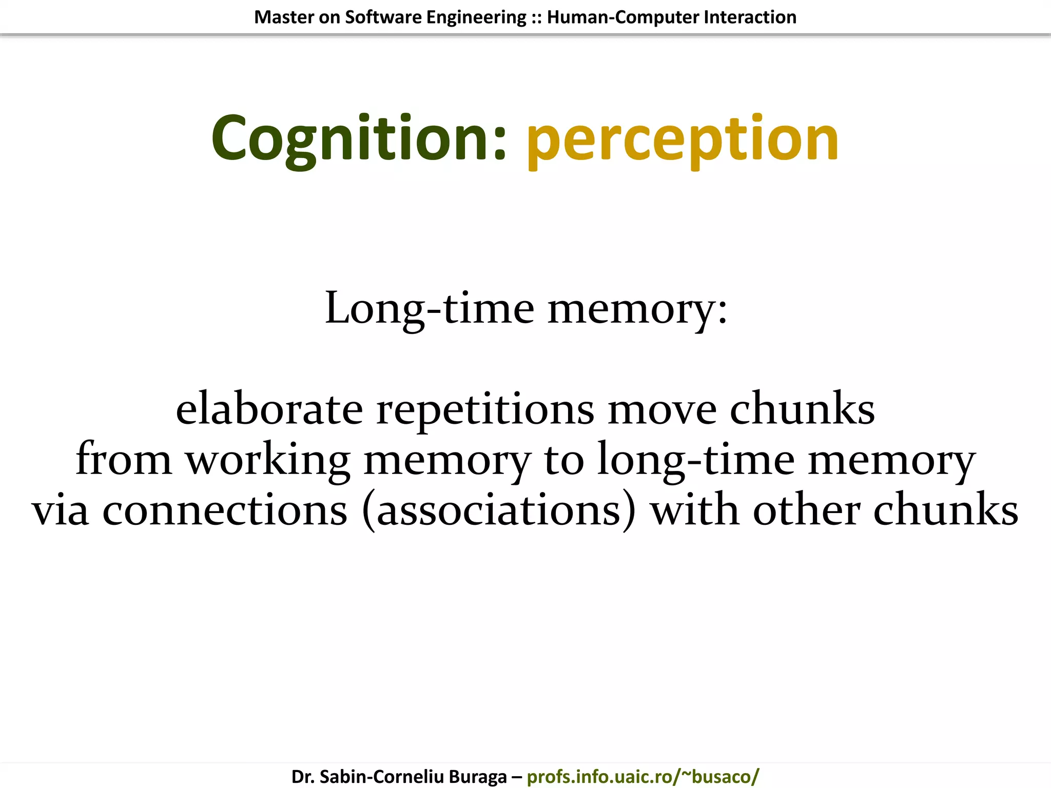 Master on Software Engineering :: Human-Computer Interaction
Dr. Sabin-Corneliu Buraga – profs.info.uaic.ro/~busaco/
Cognition: perception
Long-time memory:
elaborate repetitions move chunks
from working memory to long-time memory
via connections (associations) with other chunks
 