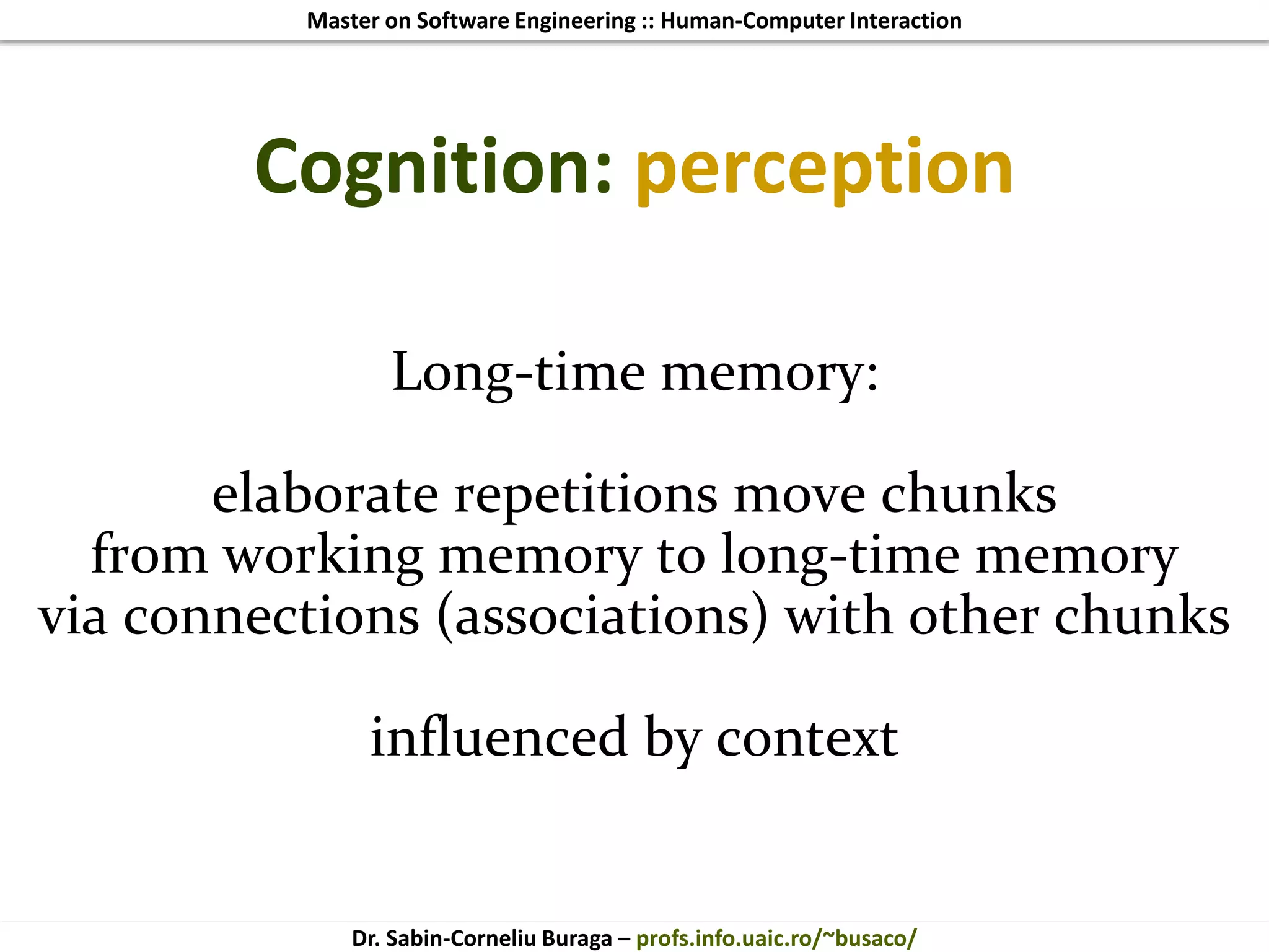Master on Software Engineering :: Human-Computer Interaction
Dr. Sabin-Corneliu Buraga – profs.info.uaic.ro/~busaco/
Cognition: perception
Long-time memory:
elaborate repetitions move chunks
from working memory to long-time memory
via connections (associations) with other chunks
influenced by context
 