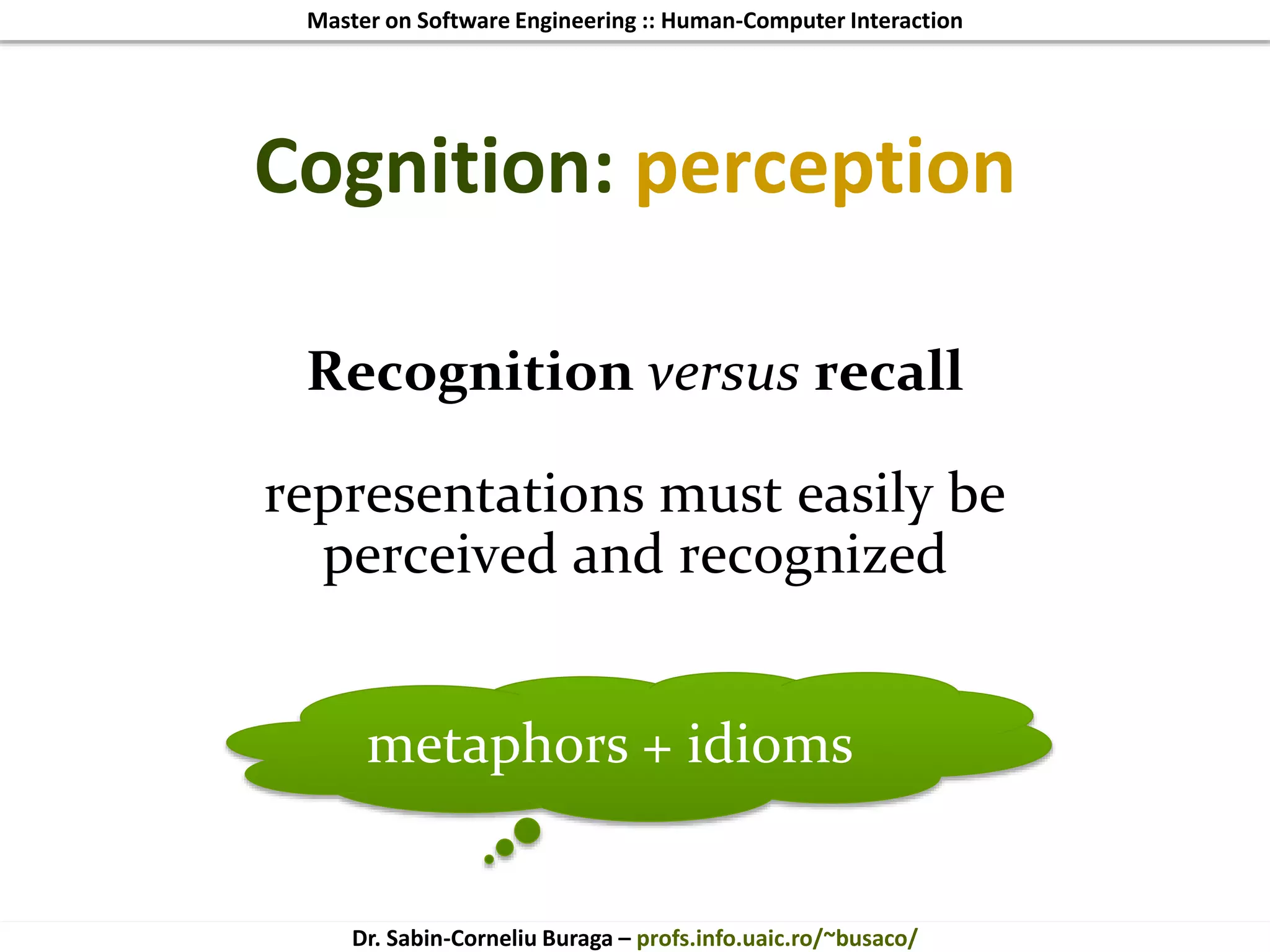Master on Software Engineering :: Human-Computer Interaction
Dr. Sabin-Corneliu Buraga – profs.info.uaic.ro/~busaco/
Cognition: perception
Recognition versus recall
representations must easily be
perceived and recognized
metaphors + idioms
 