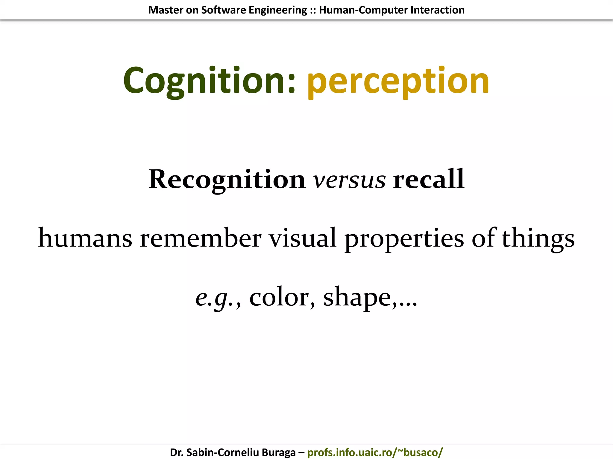 Master on Software Engineering :: Human-Computer Interaction
Dr. Sabin-Corneliu Buraga – profs.info.uaic.ro/~busaco/
Cognition: perception
Recognition versus recall
humans remember visual properties of things
e.g., color, shape,…
 