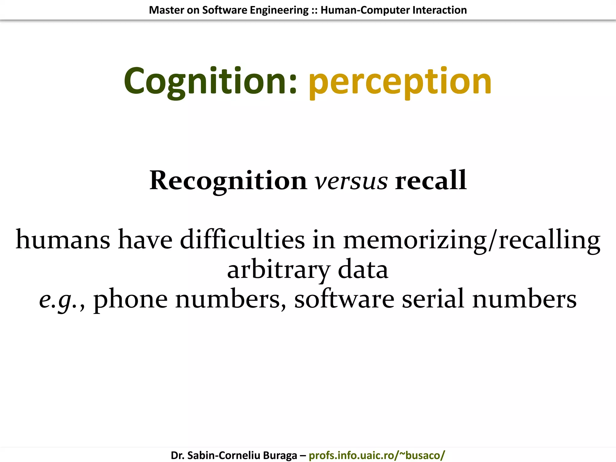 Master on Software Engineering :: Human-Computer Interaction
Dr. Sabin-Corneliu Buraga – profs.info.uaic.ro/~busaco/
Cognition: perception
Recognition versus recall
humans have difficulties in memorizing/recalling
arbitrary data
e.g., phone numbers, software serial numbers
 