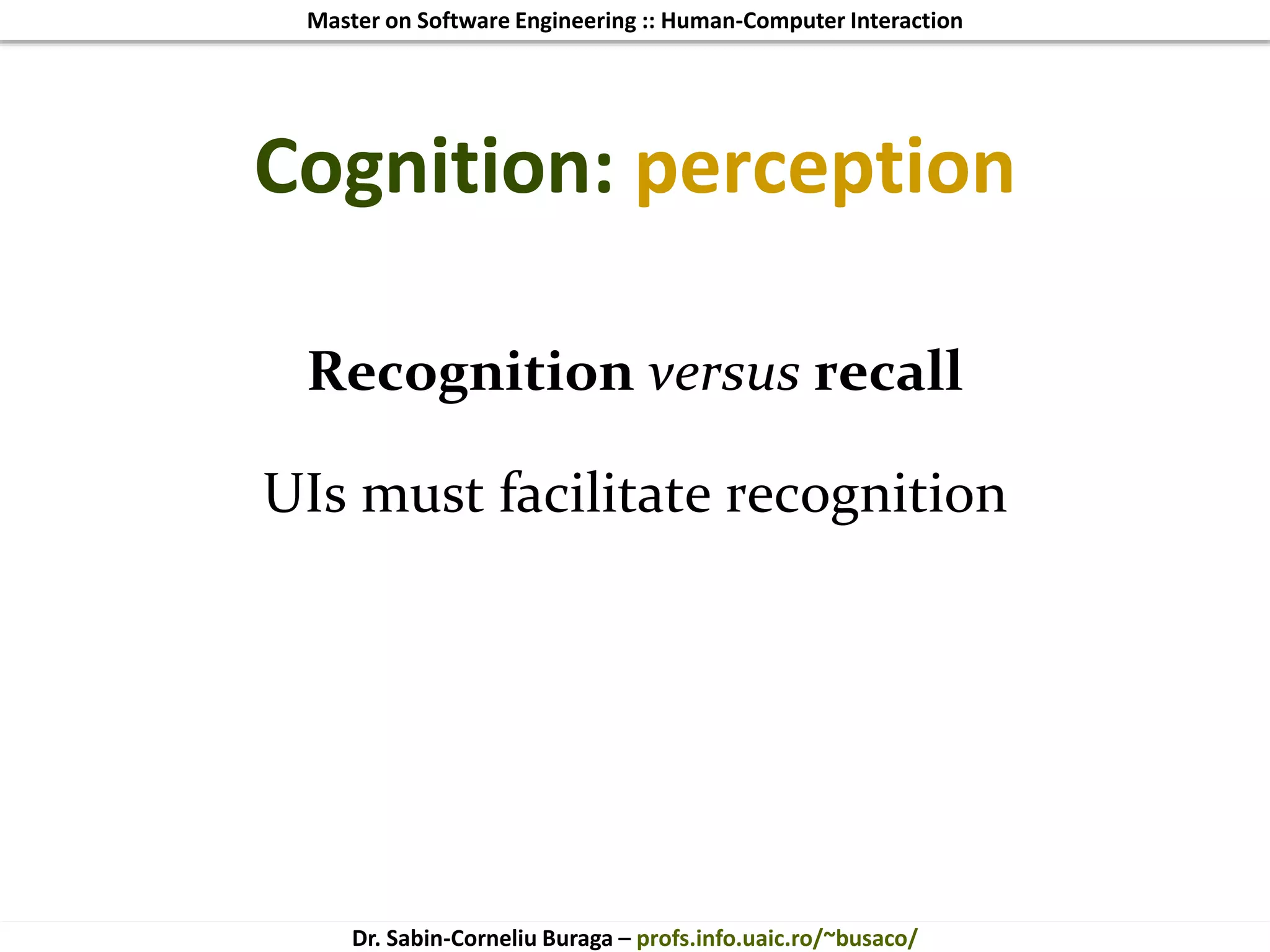 Master on Software Engineering :: Human-Computer Interaction
Dr. Sabin-Corneliu Buraga – profs.info.uaic.ro/~busaco/
Cognition: perception
Recognition versus recall
UIs must facilitate recognition
 