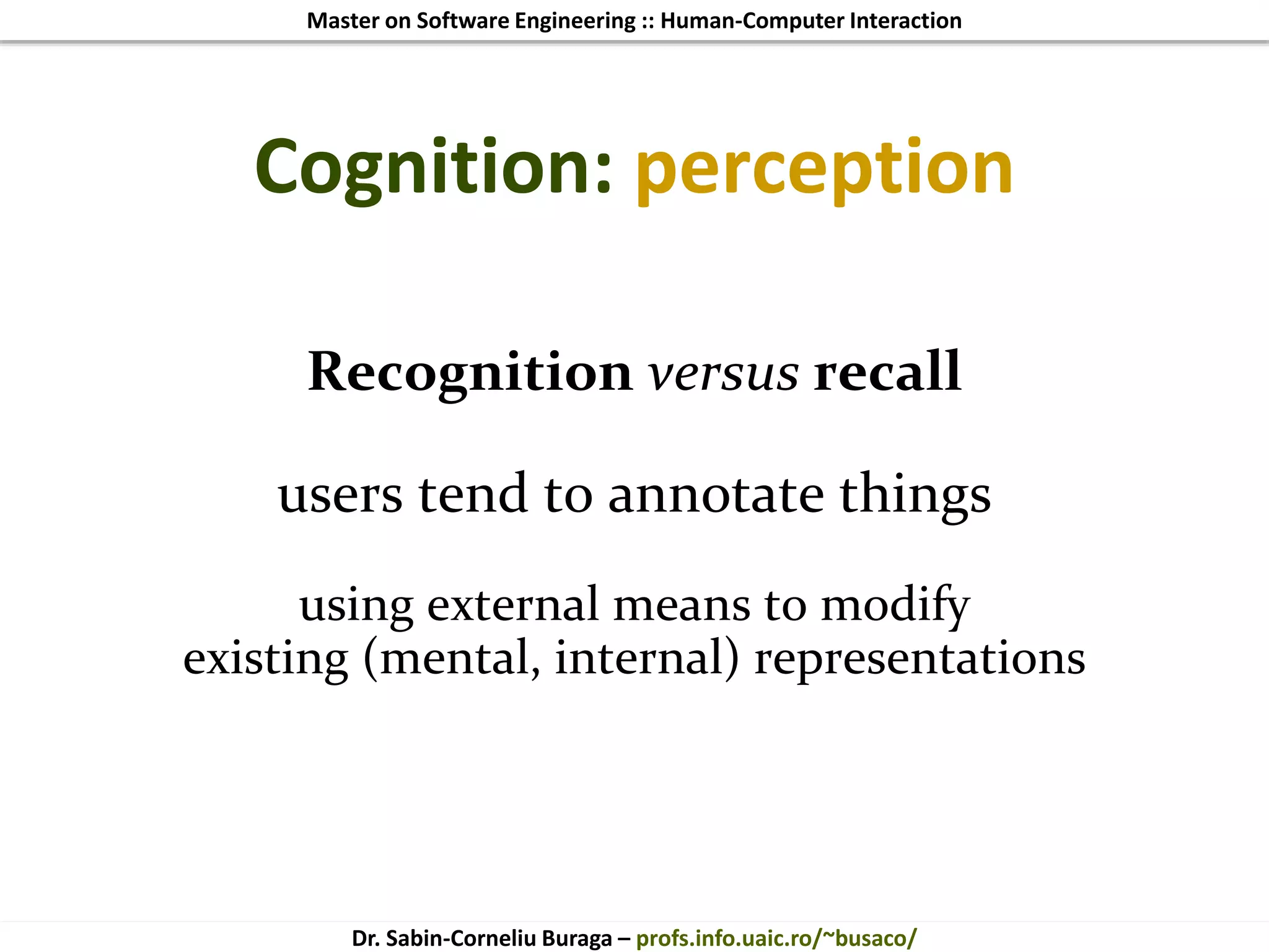 Master on Software Engineering :: Human-Computer Interaction
Dr. Sabin-Corneliu Buraga – profs.info.uaic.ro/~busaco/
Cognition: perception
Recognition versus recall
users tend to annotate things
using external means to modify
existing (mental, internal) representations
 