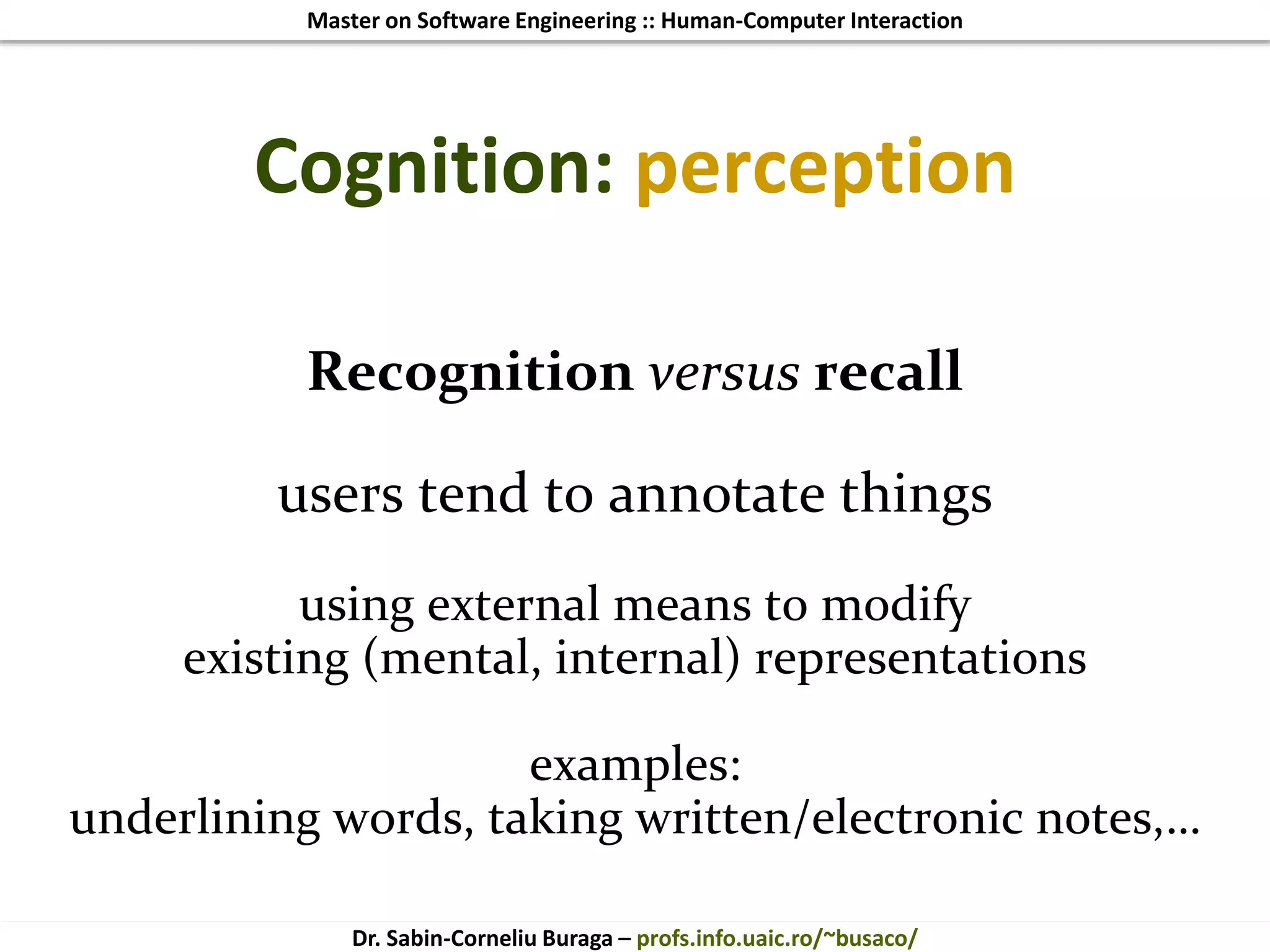 Master on Software Engineering :: Human-Computer Interaction
Dr. Sabin-Corneliu Buraga – profs.info.uaic.ro/~busaco/
Cognition: perception
Recognition versus recall
users tend to annotate things
using external means to modify
existing (mental, internal) representations
examples:
underlining words, taking written/electronic notes,…
 