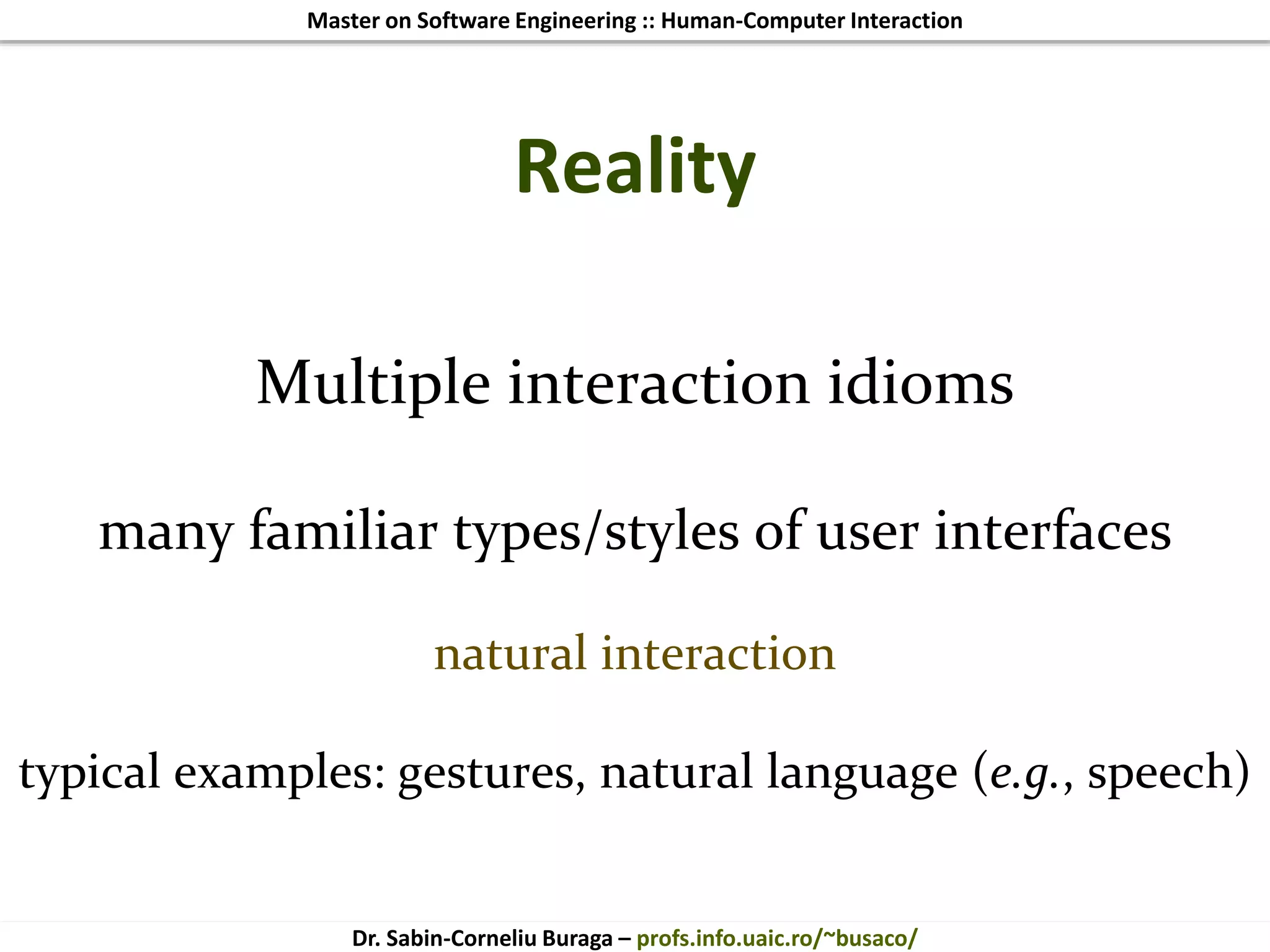 Master on Software Engineering :: Human-Computer Interaction
Dr. Sabin-Corneliu Buraga – profs.info.uaic.ro/~busaco/
Reality
Multiple interaction idioms
many familiar types/styles of user interfaces
natural interaction
typical examples: gestures, natural language (e.g., speech)
 