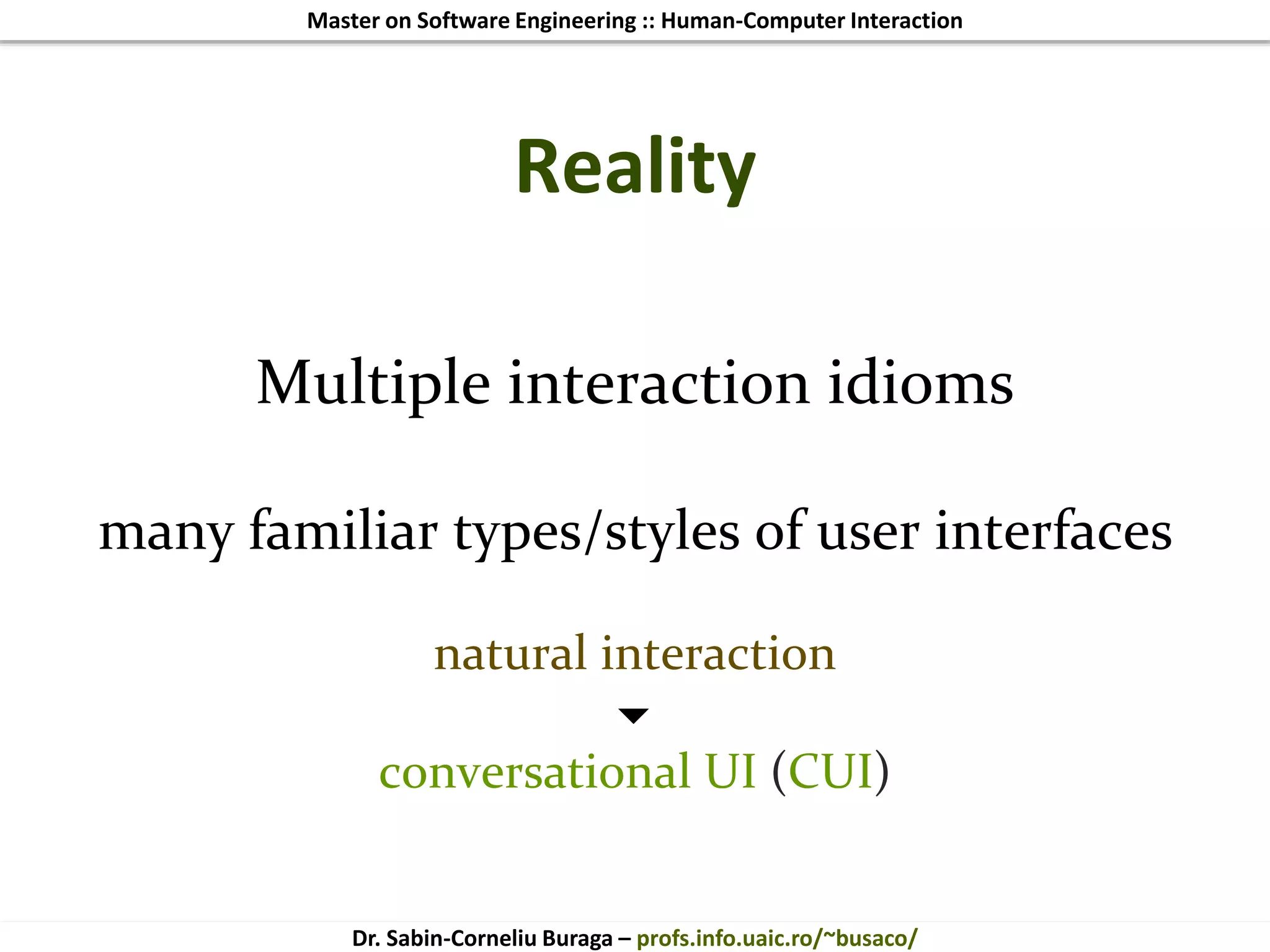 Master on Software Engineering :: Human-Computer Interaction
Dr. Sabin-Corneliu Buraga – profs.info.uaic.ro/~busaco/
Reality
Multiple interaction idioms
many familiar types/styles of user interfaces
natural interaction

conversational UI (CUI)
 
