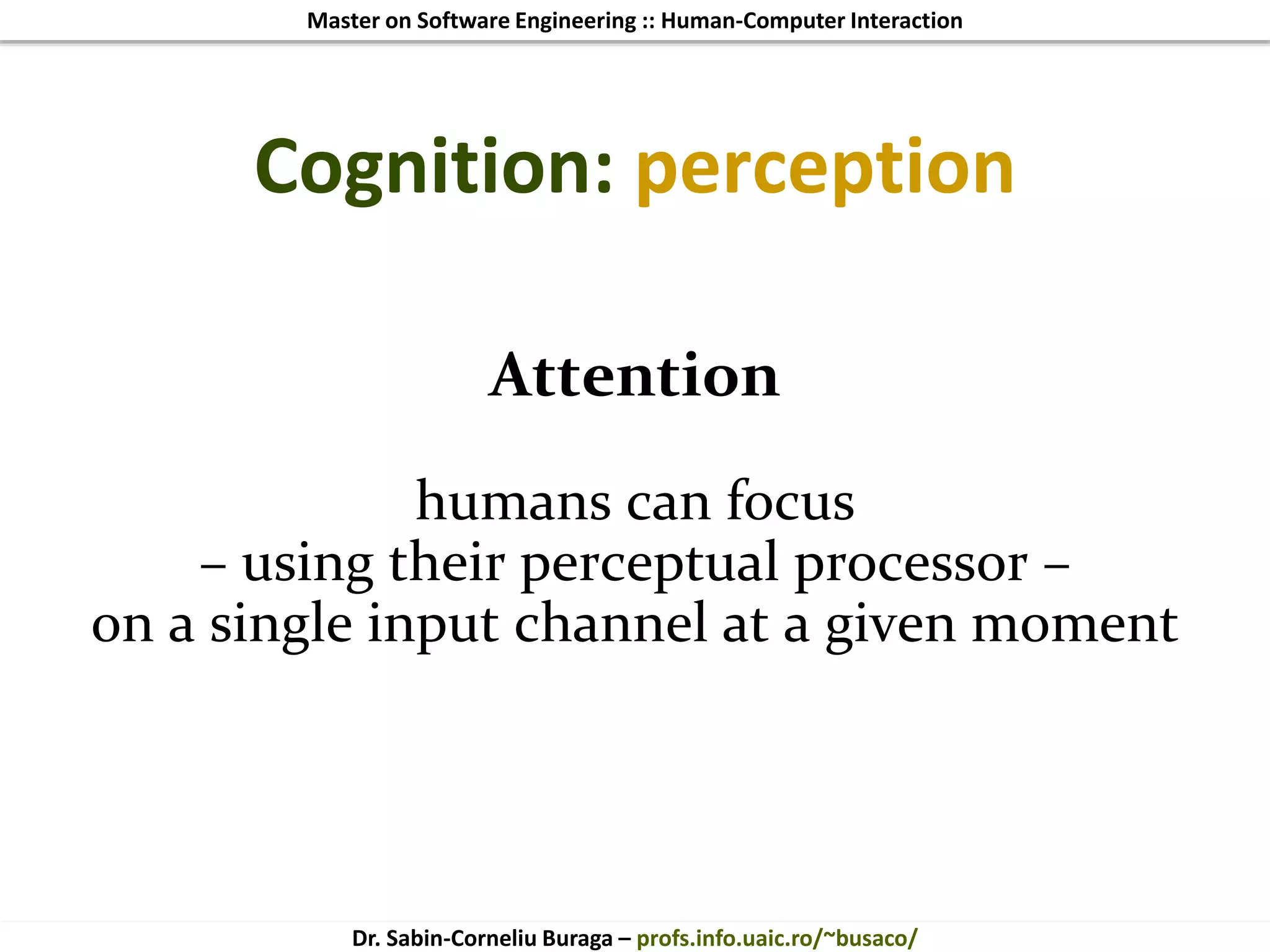 Master on Software Engineering :: Human-Computer Interaction
Dr. Sabin-Corneliu Buraga – profs.info.uaic.ro/~busaco/
Cognition: perception
Attention
humans can focus
– using their perceptual processor –
on a single input channel at a given moment
 