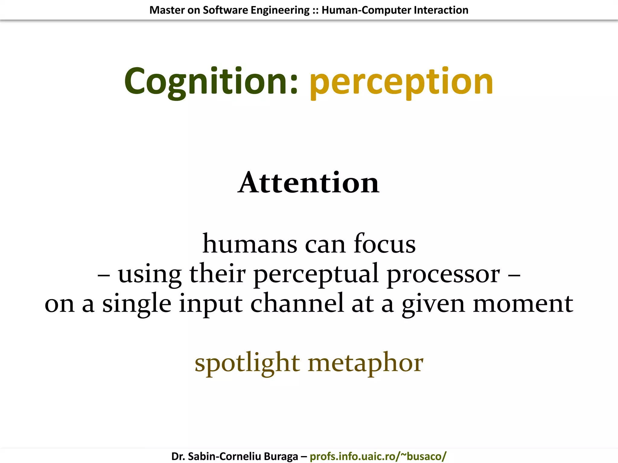 Master on Software Engineering :: Human-Computer Interaction
Dr. Sabin-Corneliu Buraga – profs.info.uaic.ro/~busaco/
Cognition: perception
Attention
humans can focus
– using their perceptual processor –
on a single input channel at a given moment
spotlight metaphor
 