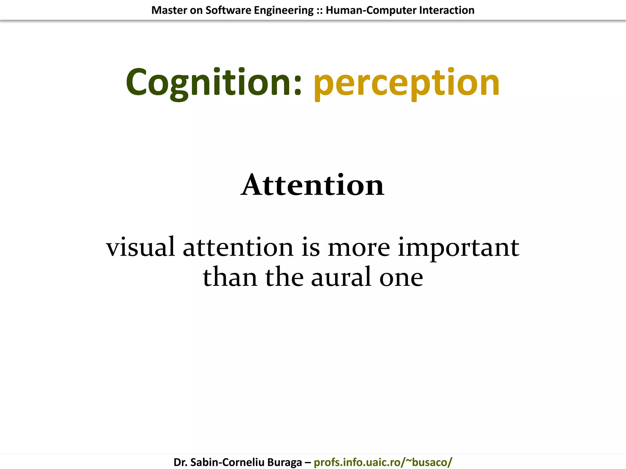 Master on Software Engineering :: Human-Computer Interaction
Dr. Sabin-Corneliu Buraga – profs.info.uaic.ro/~busaco/
Cognition: perception
Attention
visual attention is more important
than the aural one
 