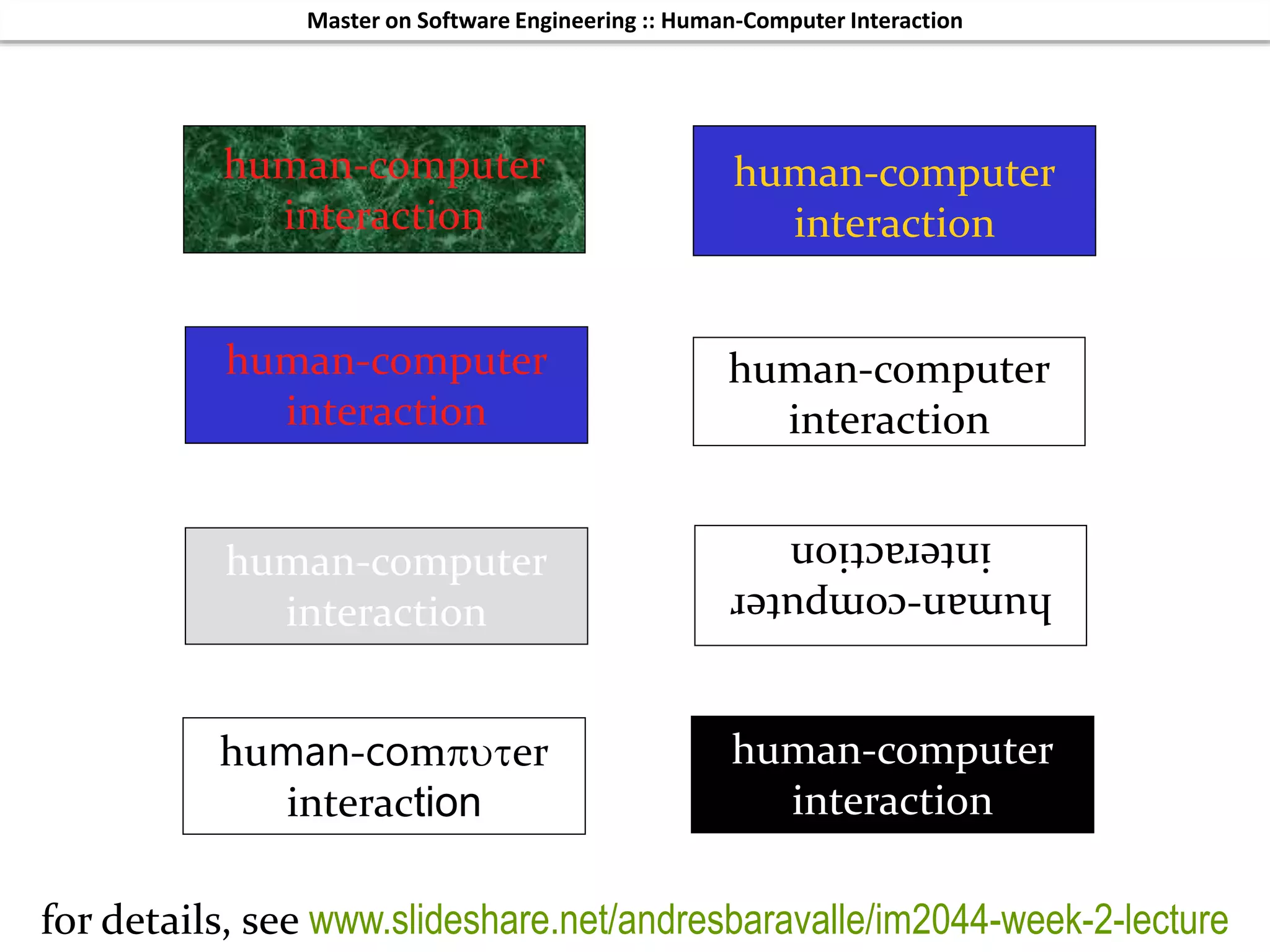 Master on Software Engineering :: Human-Computer Interaction
Dr. Sabin-Corneliu Buraga – profs.info.uaic.ro/~busaco/
human-computer
interaction
human-computer
interaction
human-computer
interaction
human-computer
interaction
human-computer
interaction
human-computer
interaction
human-computer
interaction
human-computer
interaction
for details, see www.slideshare.net/andresbaravalle/im2044-week-2-lecture
 