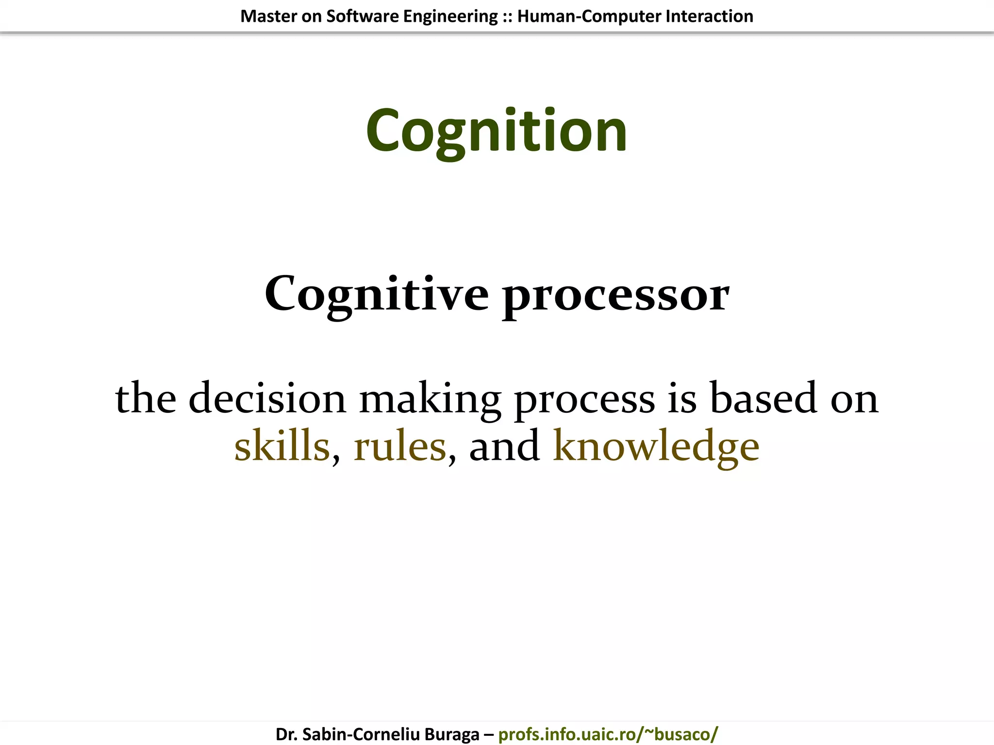 Master on Software Engineering :: Human-Computer Interaction
Dr. Sabin-Corneliu Buraga – profs.info.uaic.ro/~busaco/
Cognition
Cognitive processor
the decision making process is based on
skills, rules, and knowledge
 