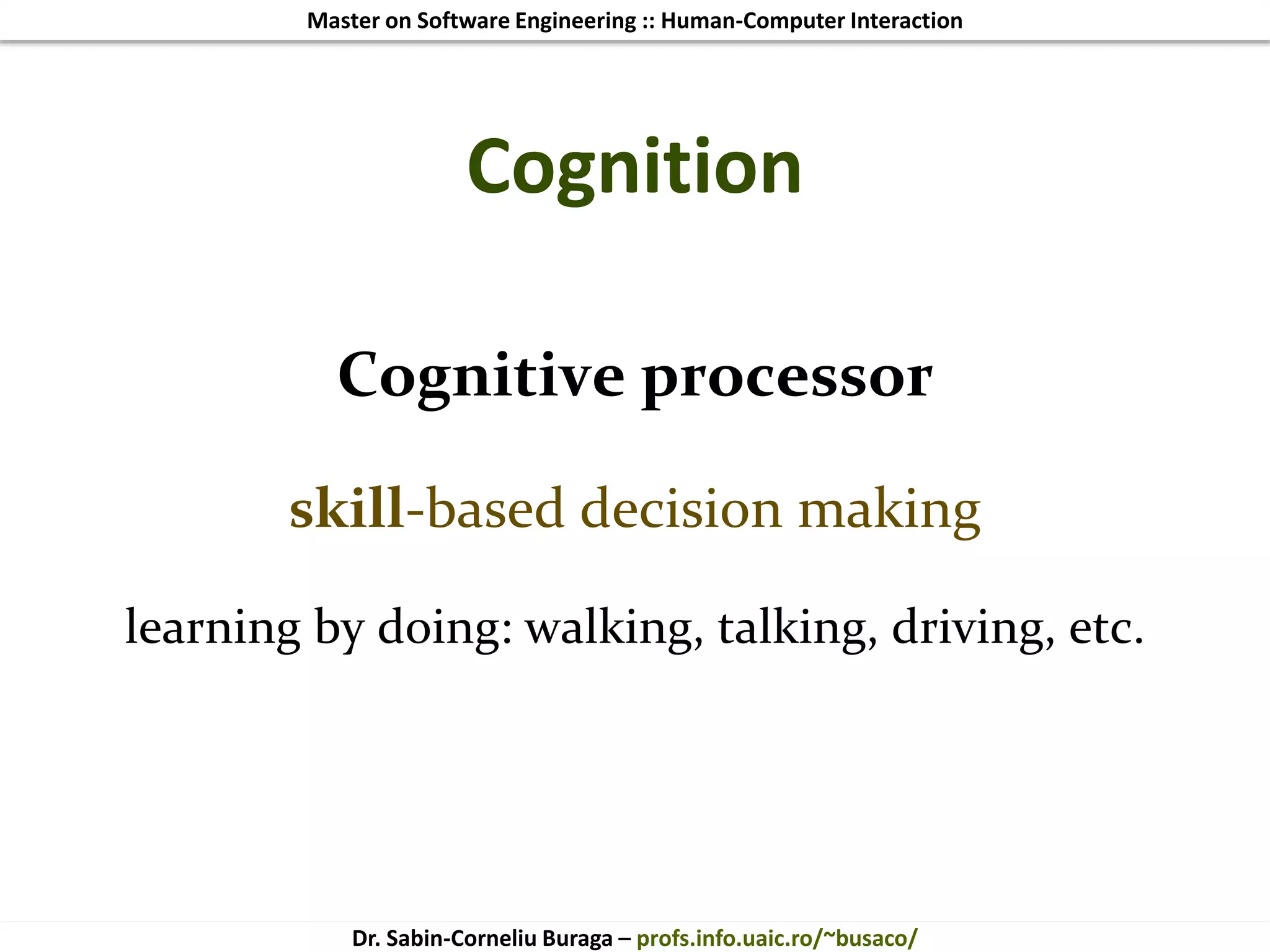 Master on Software Engineering :: Human-Computer Interaction
Dr. Sabin-Corneliu Buraga – profs.info.uaic.ro/~busaco/
Cognition
Cognitive processor
skill-based decision making
learning by doing: walking, talking, driving, etc.
 
