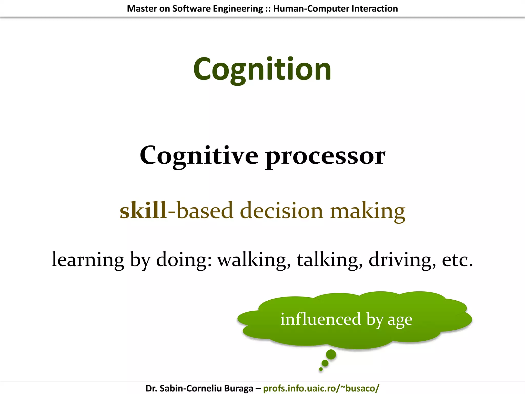 Master on Software Engineering :: Human-Computer Interaction
Dr. Sabin-Corneliu Buraga – profs.info.uaic.ro/~busaco/
Cognition
Cognitive processor
skill-based decision making
learning by doing: walking, talking, driving, etc.
influenced by age
 