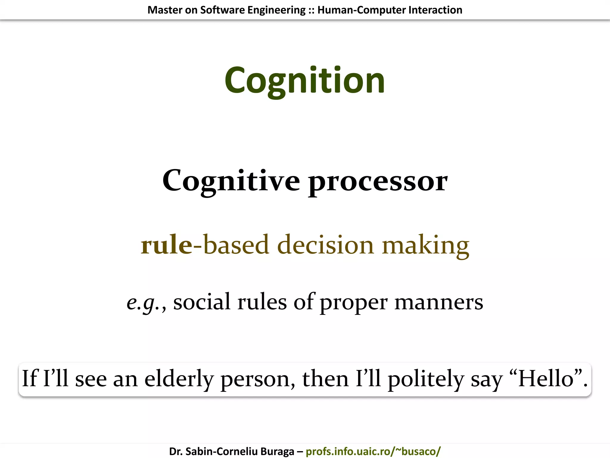 Master on Software Engineering :: Human-Computer Interaction
Dr. Sabin-Corneliu Buraga – profs.info.uaic.ro/~busaco/
Cognition
Cognitive processor
rule-based decision making
e.g., social rules of proper manners
If I’ll see an elderly person, then I’ll politely say “Hello”.
 