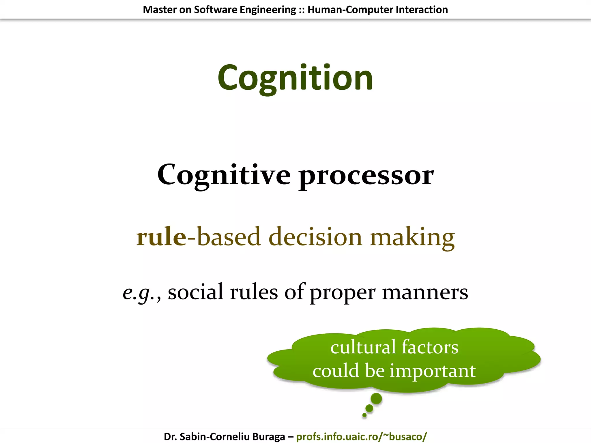Master on Software Engineering :: Human-Computer Interaction
Dr. Sabin-Corneliu Buraga – profs.info.uaic.ro/~busaco/
Cognition
Cognitive processor
rule-based decision making
e.g., social rules of proper manners
cultural factors
could be important
 