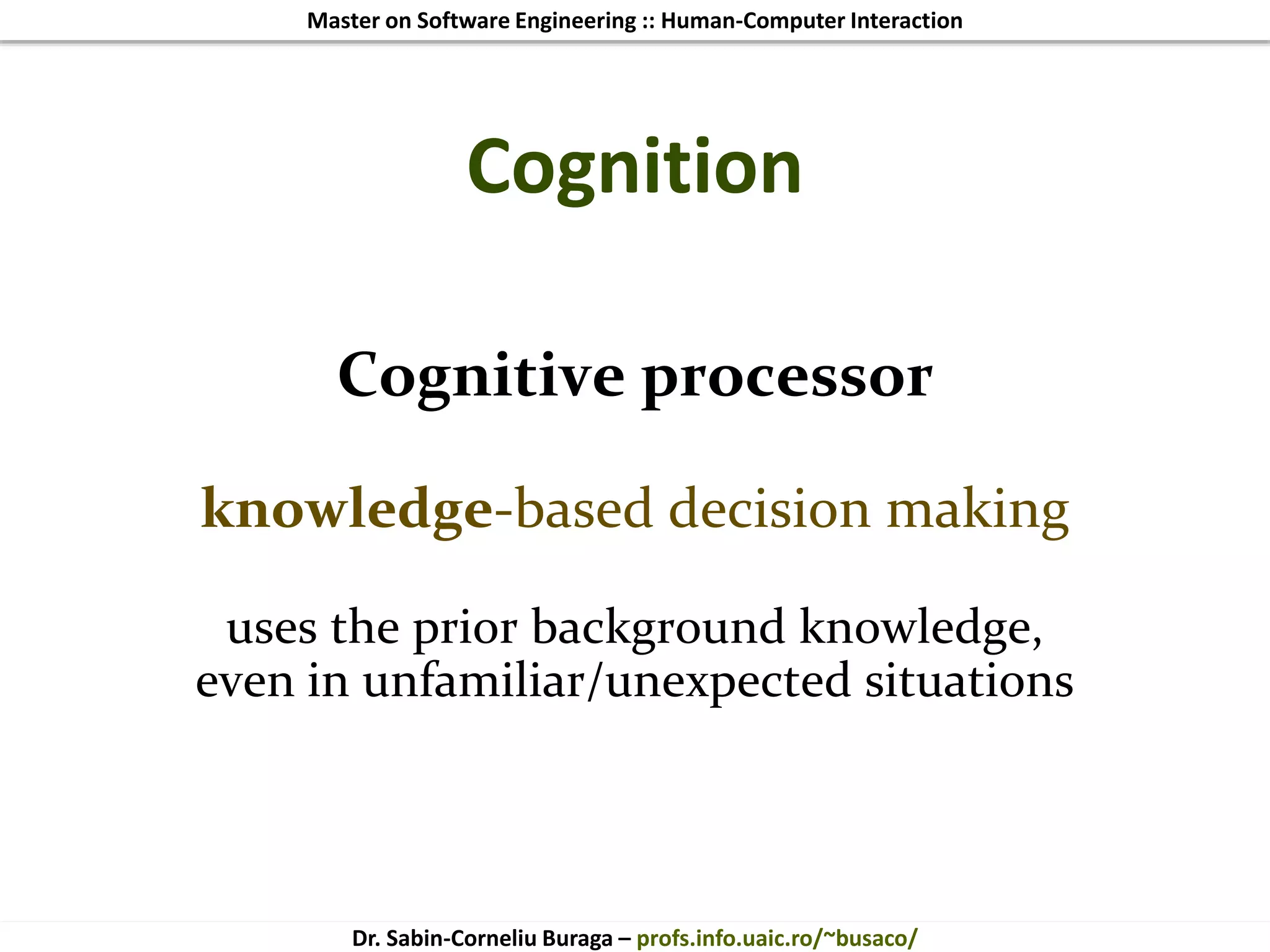 Master on Software Engineering :: Human-Computer Interaction
Dr. Sabin-Corneliu Buraga – profs.info.uaic.ro/~busaco/
Cognition
Cognitive processor
knowledge-based decision making
uses the prior background knowledge,
even in unfamiliar/unexpected situations
 