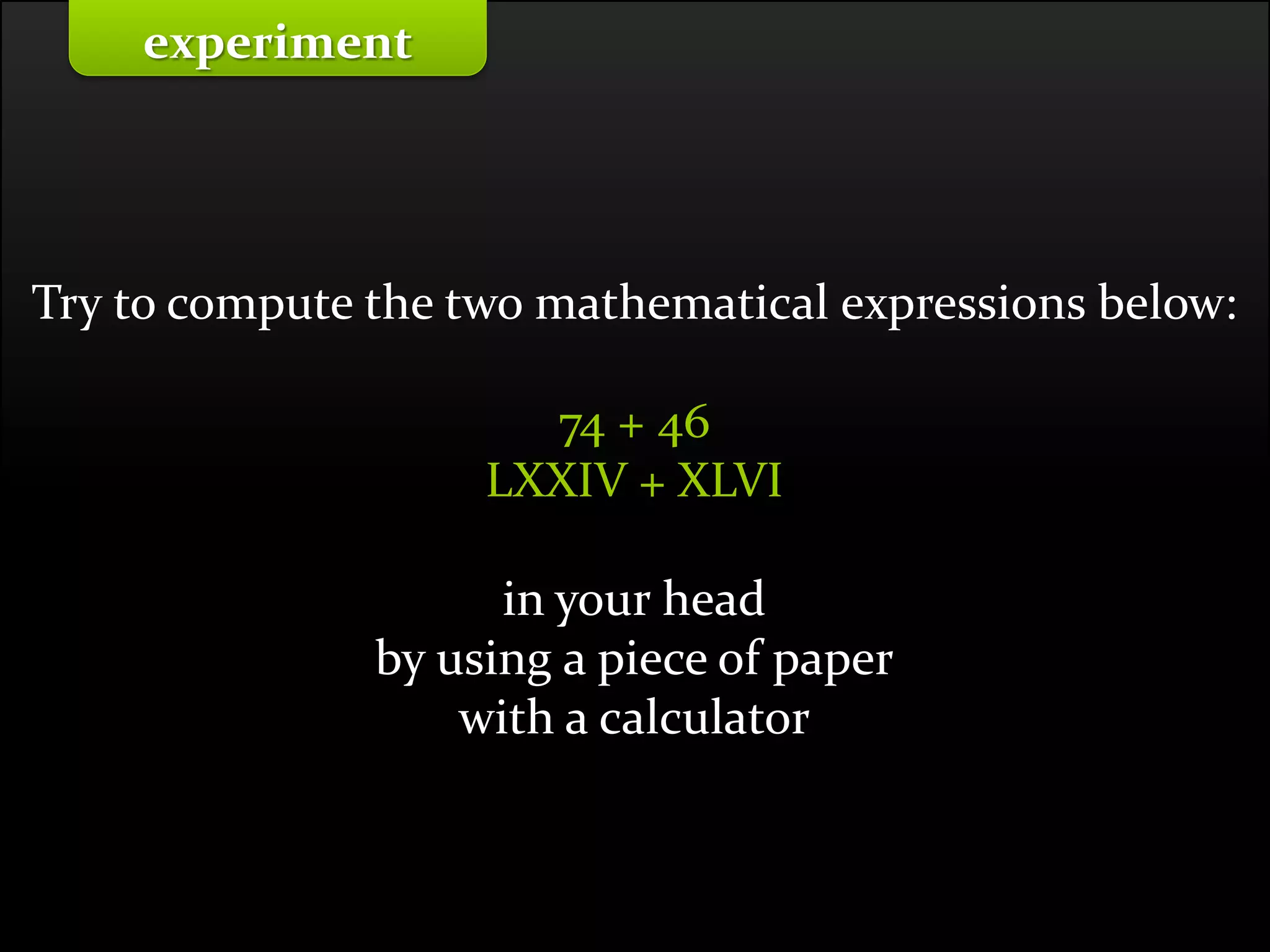 Master on Software Engineering :: Human-Computer Interaction
Dr. Sabin-Corneliu Buraga – profs.info.uaic.ro/~busaco/
experiment
Try to compute the two mathematical expressions below:
74 + 46
LXXIV + XLVI
in your head
by using a piece of paper
with a calculator
 