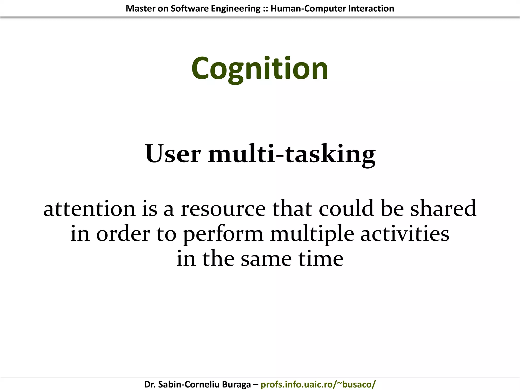 Master on Software Engineering :: Human-Computer Interaction
Dr. Sabin-Corneliu Buraga – profs.info.uaic.ro/~busaco/
Cognition
User multi-tasking
attention is a resource that could be shared
in order to perform multiple activities
in the same time
 