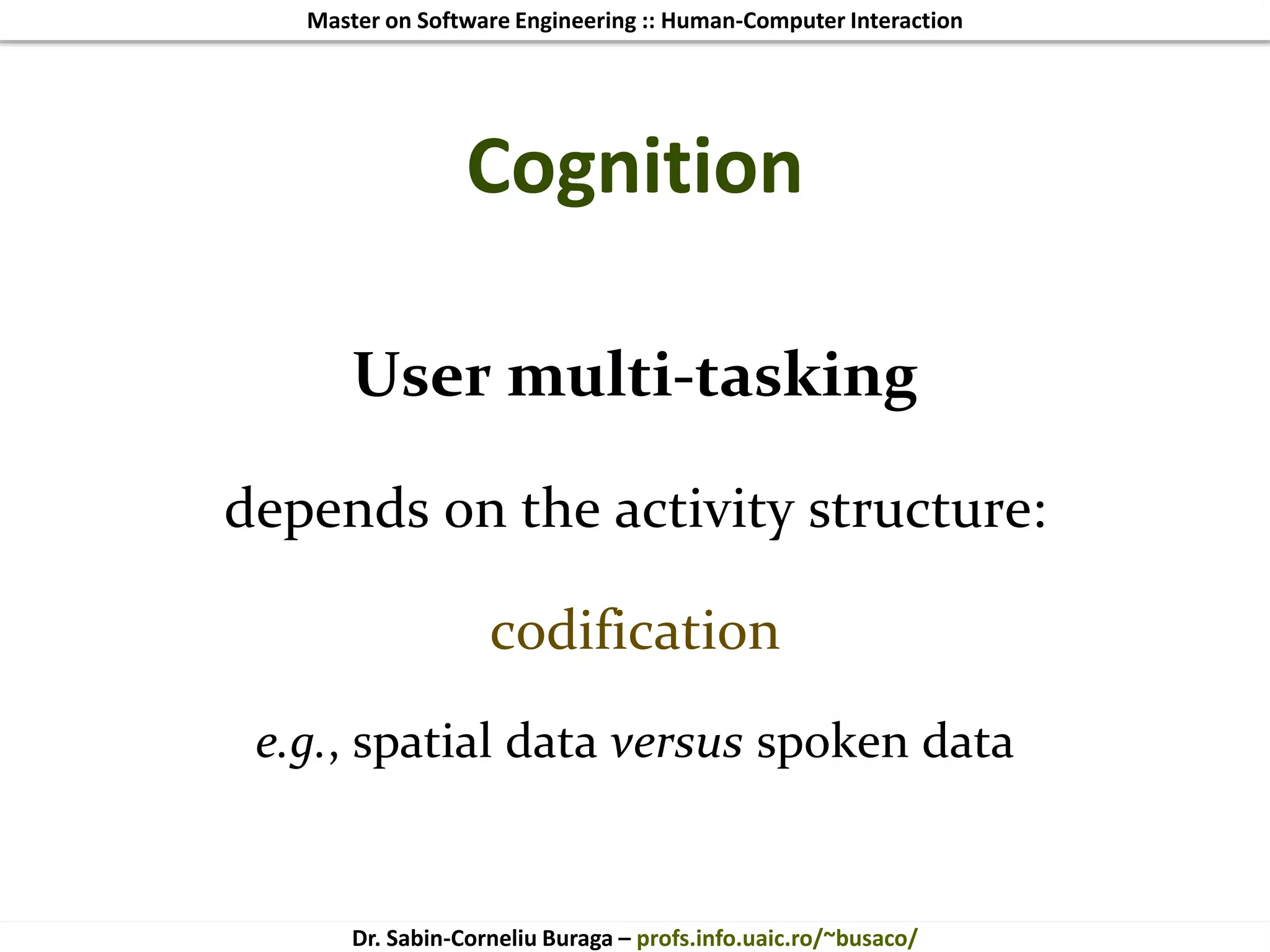 Master on Software Engineering :: Human-Computer Interaction
Dr. Sabin-Corneliu Buraga – profs.info.uaic.ro/~busaco/
Cognition
User multi-tasking
depends on the activity structure:
codification
e.g., spatial data versus spoken data
 