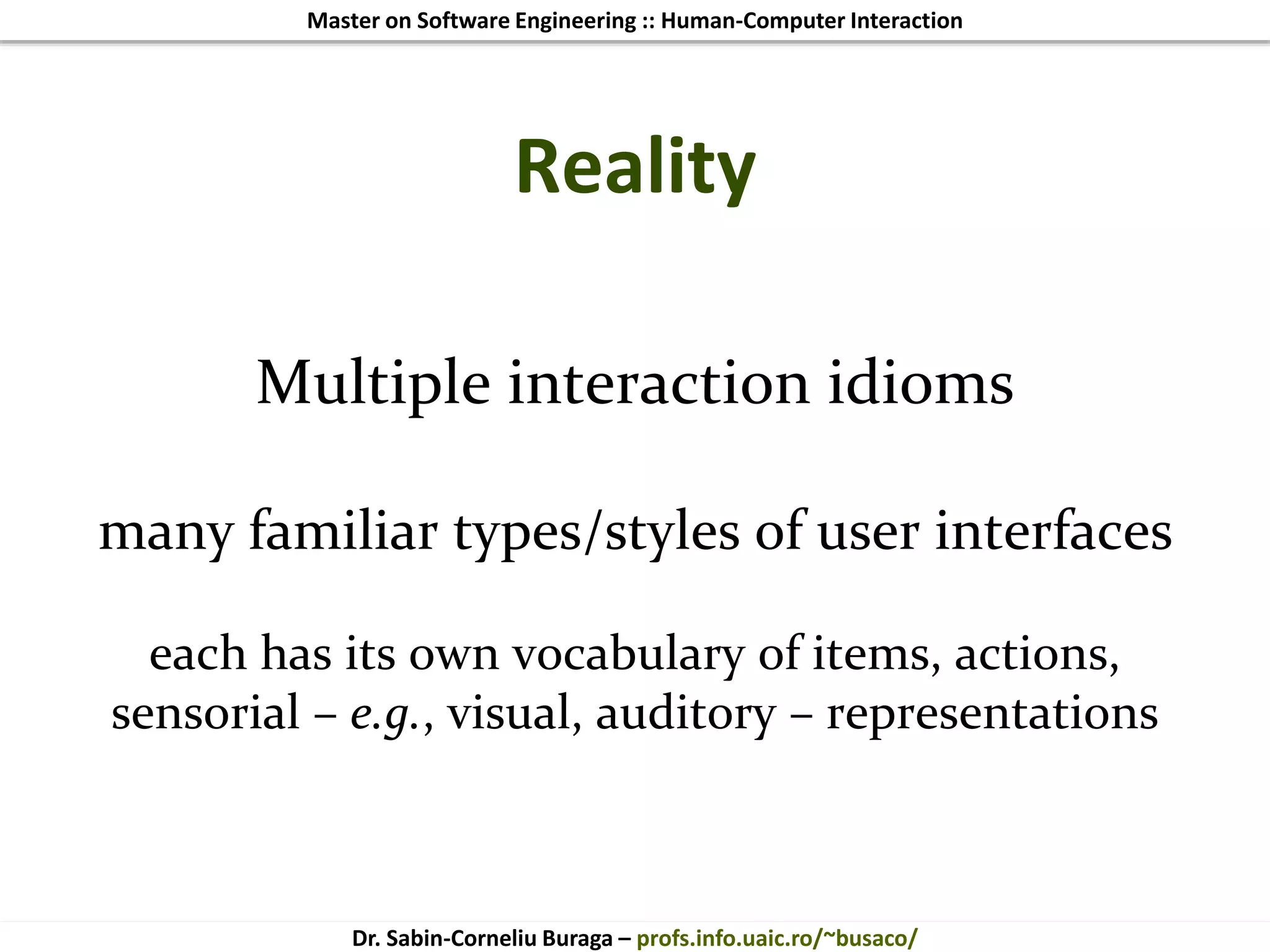 Master on Software Engineering :: Human-Computer Interaction
Dr. Sabin-Corneliu Buraga – profs.info.uaic.ro/~busaco/
Reality
Multiple interaction idioms
many familiar types/styles of user interfaces
each has its own vocabulary of items, actions,
sensorial – e.g., visual, auditory – representations
 