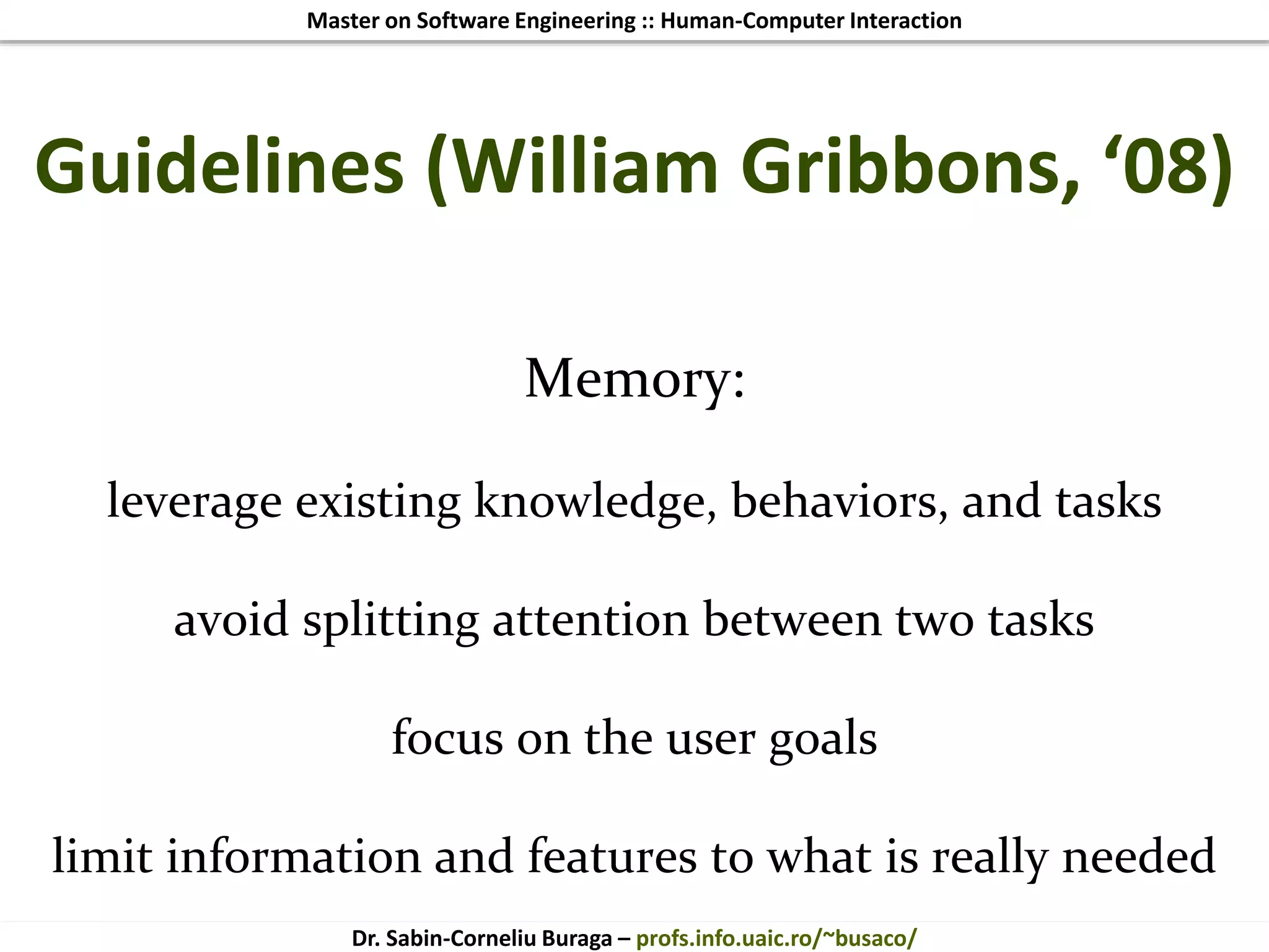 Master on Software Engineering :: Human-Computer Interaction
Dr. Sabin-Corneliu Buraga – profs.info.uaic.ro/~busaco/
Guidelines (William Gribbons, ‘08)
Memory:
leverage existing knowledge, behaviors, and tasks
avoid splitting attention between two tasks
focus on the user goals
limit information and features to what is really needed
 