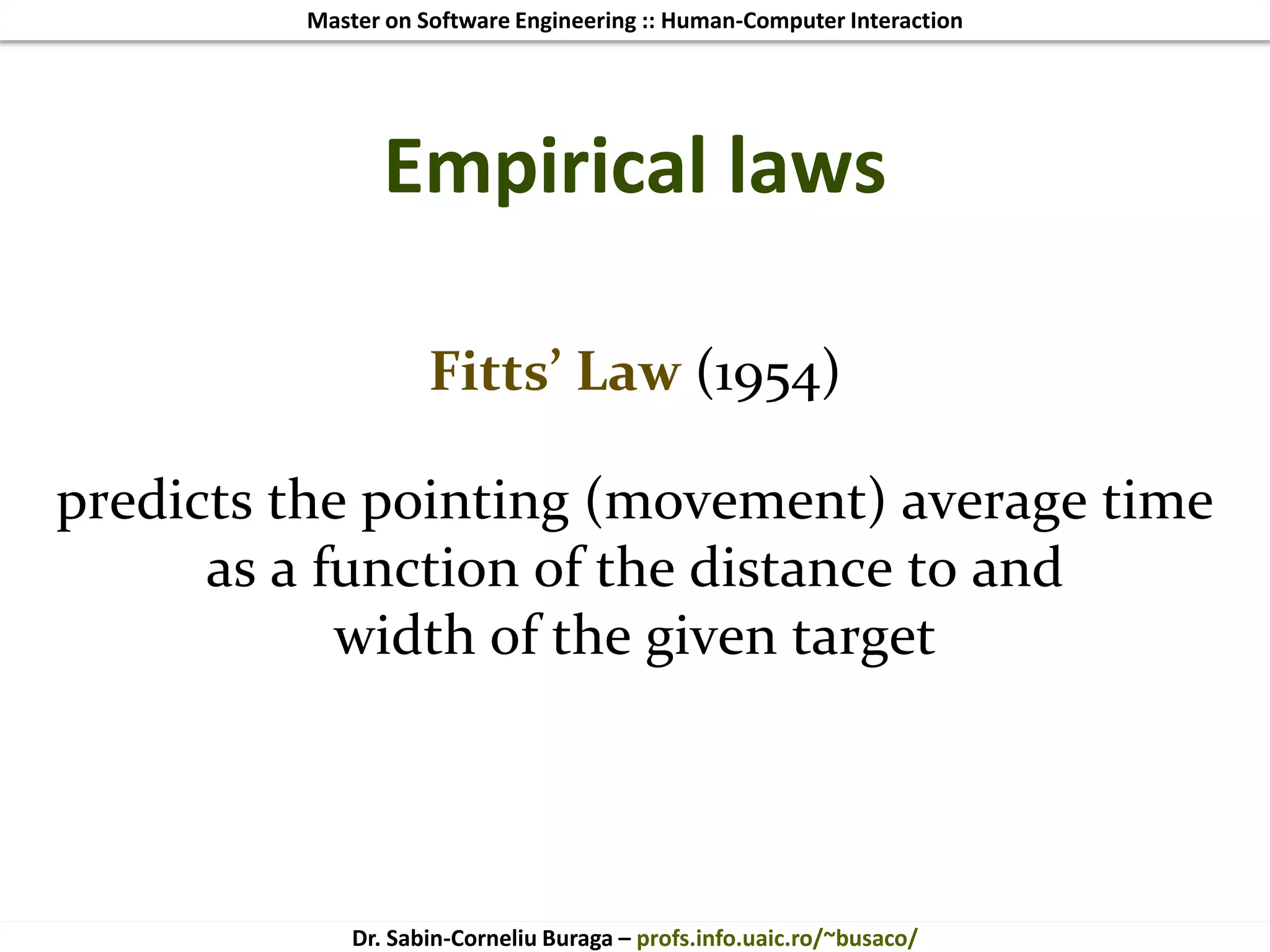 Master on Software Engineering :: Human-Computer Interaction
Dr. Sabin-Corneliu Buraga – profs.info.uaic.ro/~busaco/
Empirical laws
Fitts’ Law (1954)
predicts the pointing (movement) average time
as a function of the distance to and
width of the given target
 