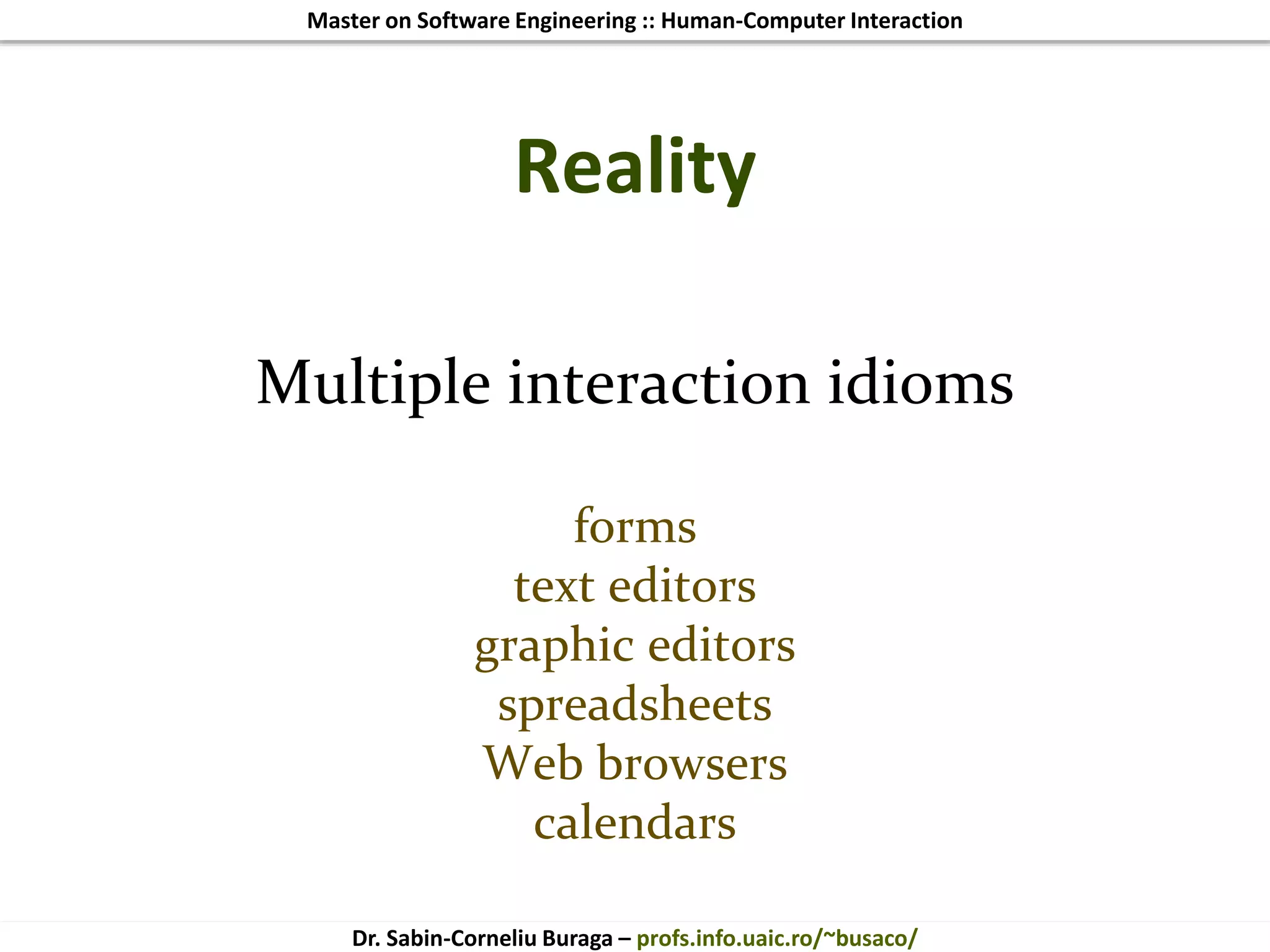 Master on Software Engineering :: Human-Computer Interaction
Dr. Sabin-Corneliu Buraga – profs.info.uaic.ro/~busaco/
Reality
Multiple interaction idioms
forms
text editors
graphic editors
spreadsheets
Web browsers
calendars
 
