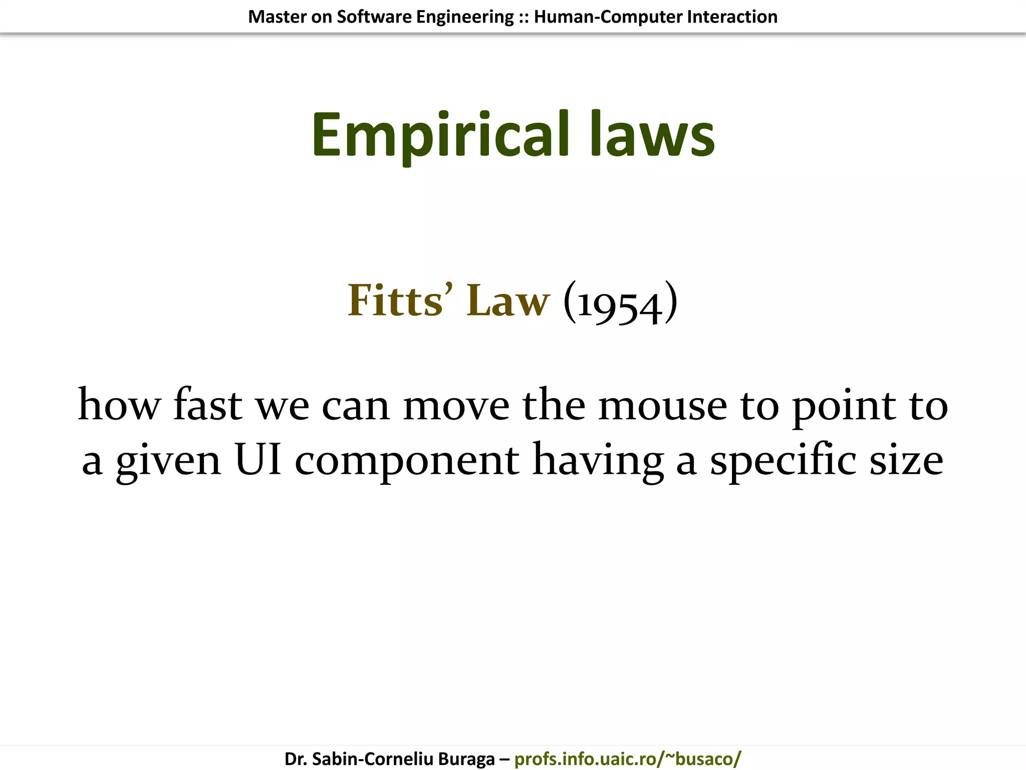 Master on Software Engineering :: Human-Computer Interaction
Dr. Sabin-Corneliu Buraga – profs.info.uaic.ro/~busaco/
Empirical laws
Fitts’ Law (1954)
how fast we can move the mouse to point to
a given UI component having a specific size
 
