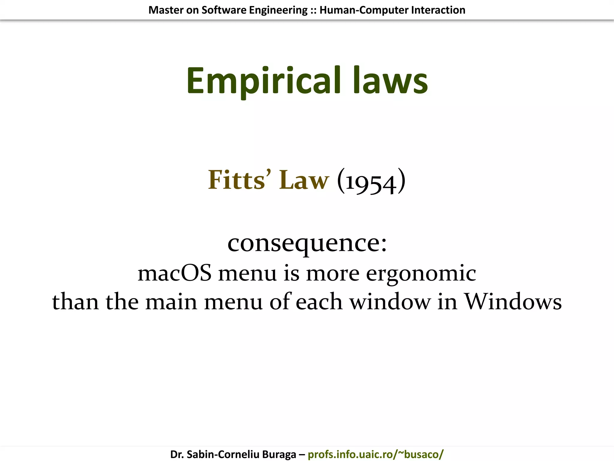 Master on Software Engineering :: Human-Computer Interaction
Dr. Sabin-Corneliu Buraga – profs.info.uaic.ro/~busaco/
Empirical laws
Fitts’ Law (1954)
consequence:
macOS menu is more ergonomic
than the main menu of each window in Windows
 