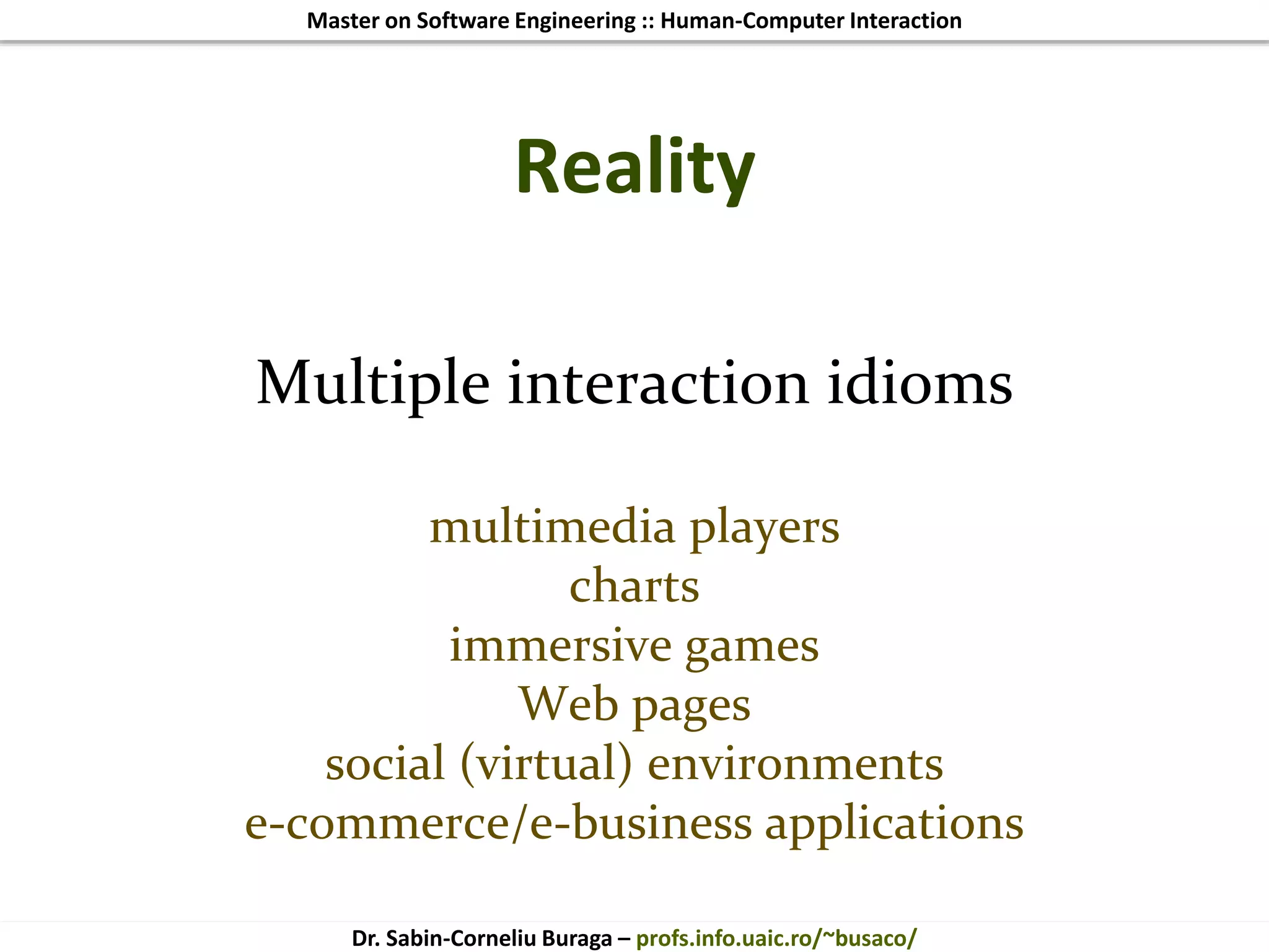 Master on Software Engineering :: Human-Computer Interaction
Dr. Sabin-Corneliu Buraga – profs.info.uaic.ro/~busaco/
Reality
Multiple interaction idioms
multimedia players
charts
immersive games
Web pages
social (virtual) environments
e-commerce/e-business applications
 
