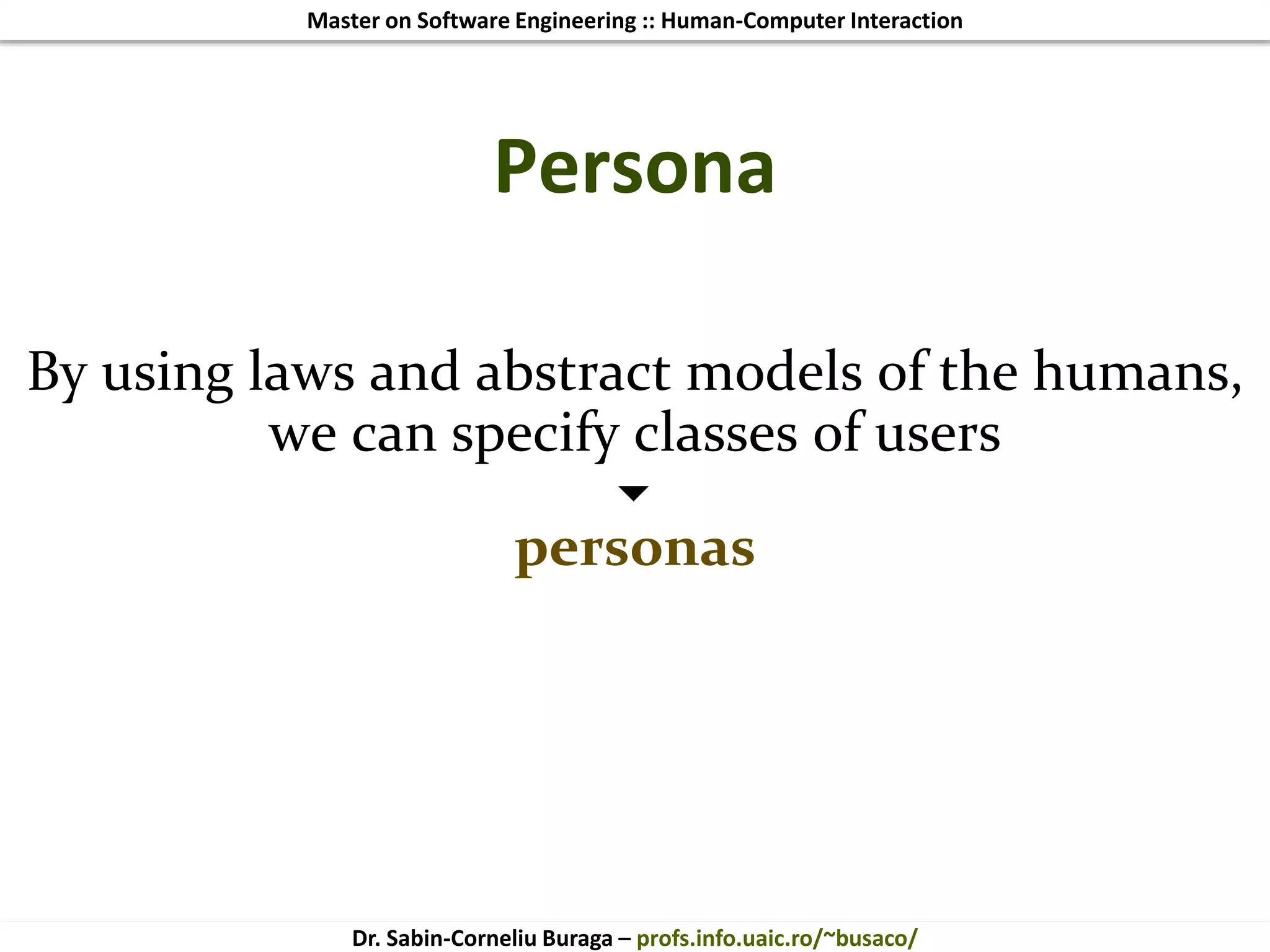 Master on Software Engineering :: Human-Computer Interaction
Dr. Sabin-Corneliu Buraga – profs.info.uaic.ro/~busaco/
Persona
By using laws and abstract models of the humans,
we can specify classes of users

personas
 