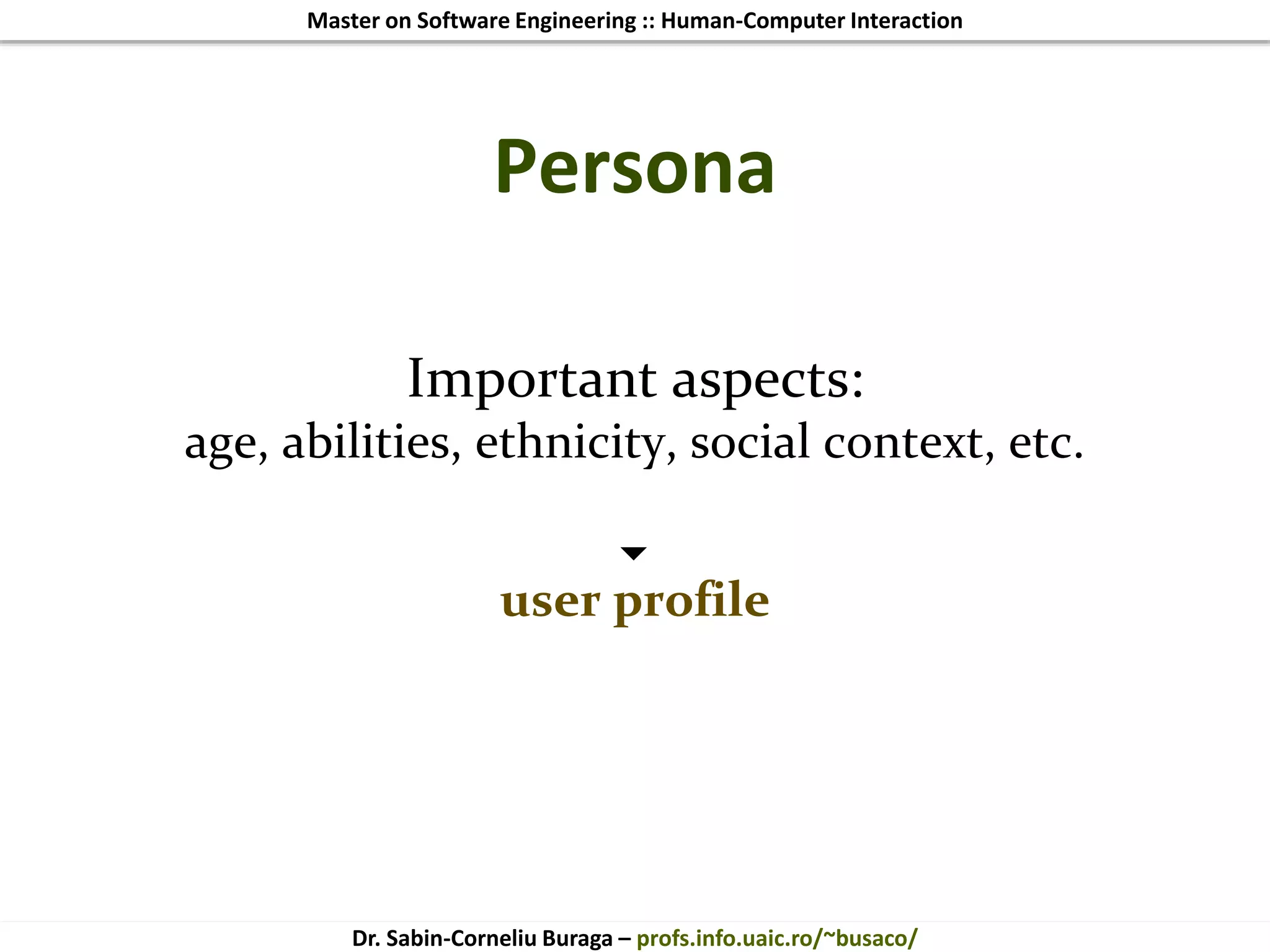 Master on Software Engineering :: Human-Computer Interaction
Dr. Sabin-Corneliu Buraga – profs.info.uaic.ro/~busaco/
Persona
Important aspects:
age, abilities, ethnicity, social context, etc.

user profile
 