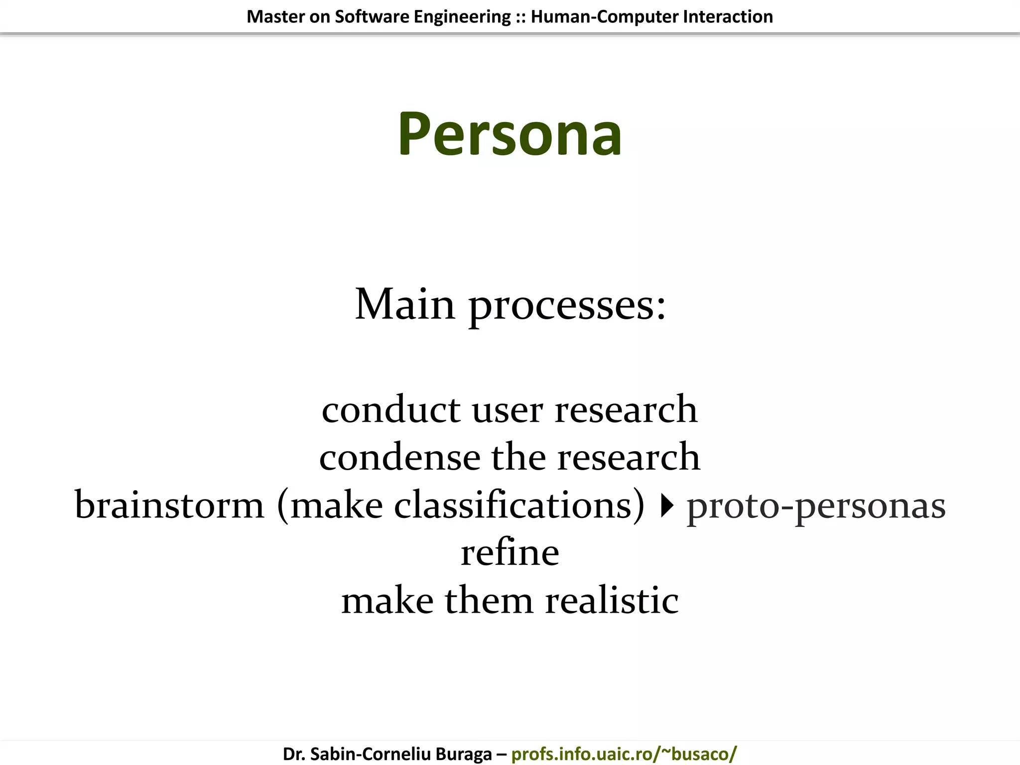 Master on Software Engineering :: Human-Computer Interaction
Dr. Sabin-Corneliu Buraga – profs.info.uaic.ro/~busaco/
Persona
Main processes:
conduct user research
condense the research
brainstorm (make classifications)proto-personas
refine
make them realistic
 