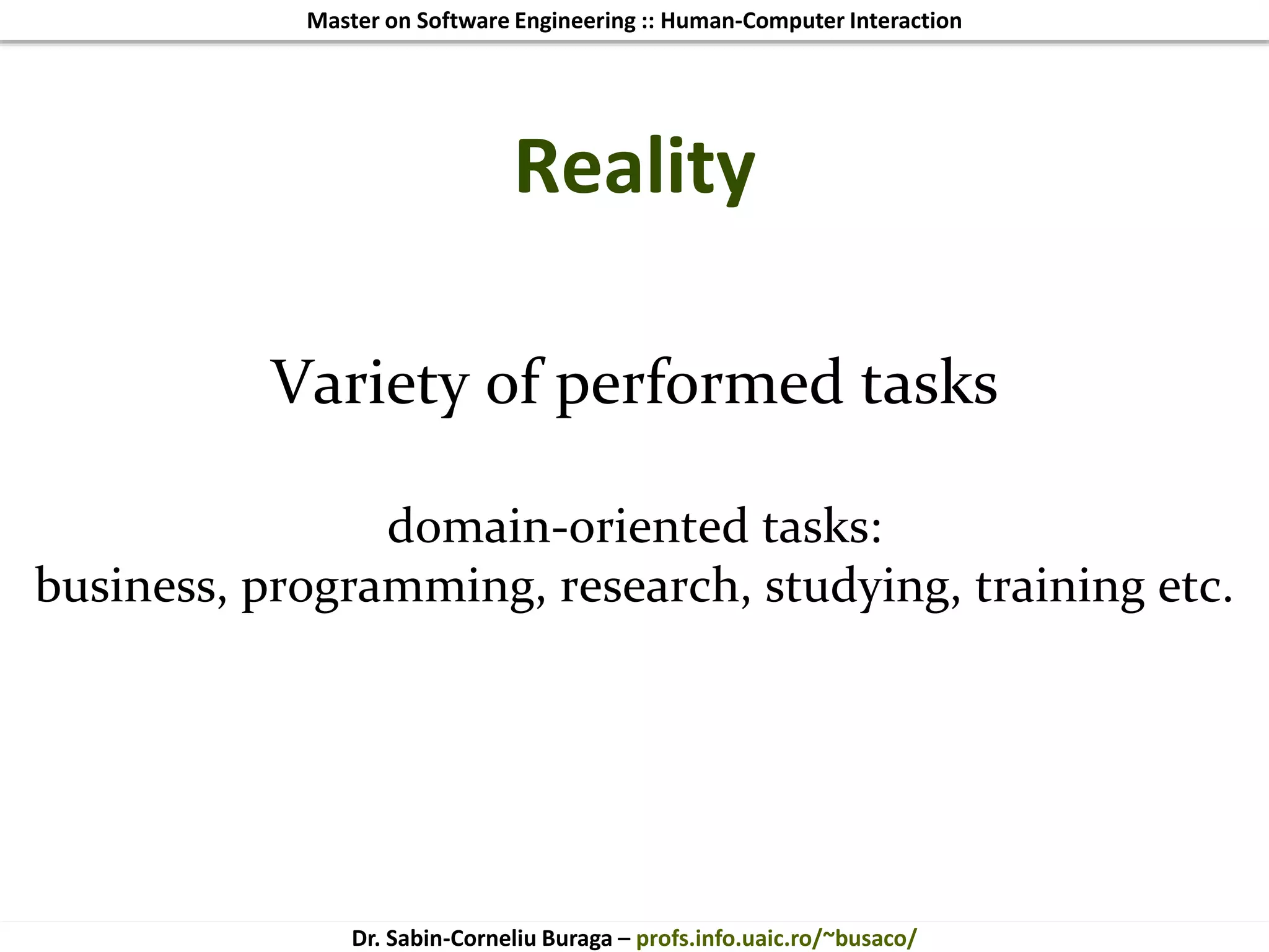Master on Software Engineering :: Human-Computer Interaction
Dr. Sabin-Corneliu Buraga – profs.info.uaic.ro/~busaco/
Reality
Variety of performed tasks
domain-oriented tasks:
business, programming, research, studying, training etc.
 