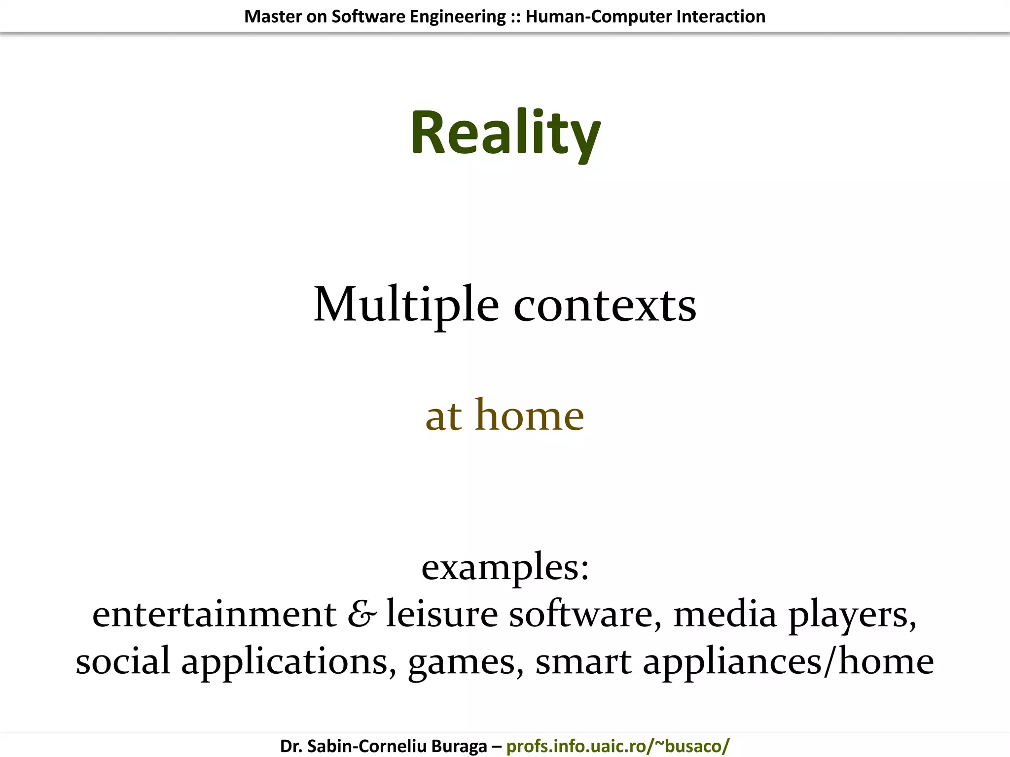 Master on Software Engineering :: Human-Computer Interaction
Dr. Sabin-Corneliu Buraga – profs.info.uaic.ro/~busaco/
Reality
Multiple contexts
at home
examples:
entertainment & leisure software, media players,
social applications, games, smart appliances/home
 