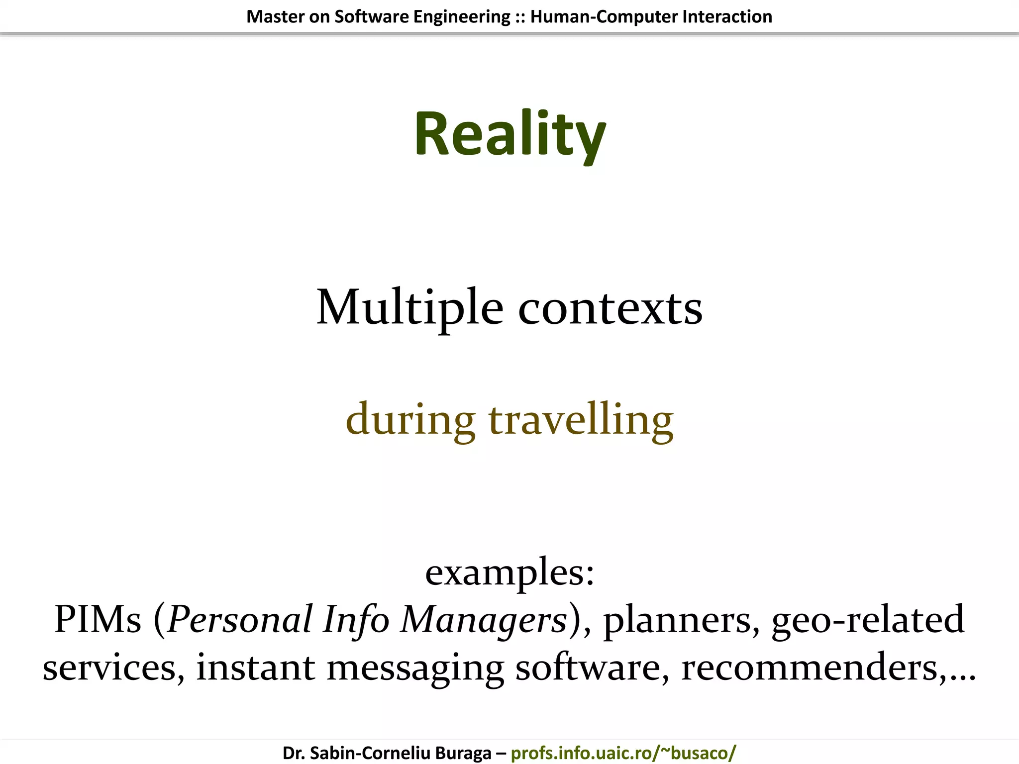 Master on Software Engineering :: Human-Computer Interaction
Dr. Sabin-Corneliu Buraga – profs.info.uaic.ro/~busaco/
Reality
Multiple contexts
during travelling
examples:
PIMs (Personal Info Managers), planners, geo-related
services, instant messaging software, recommenders,…
 